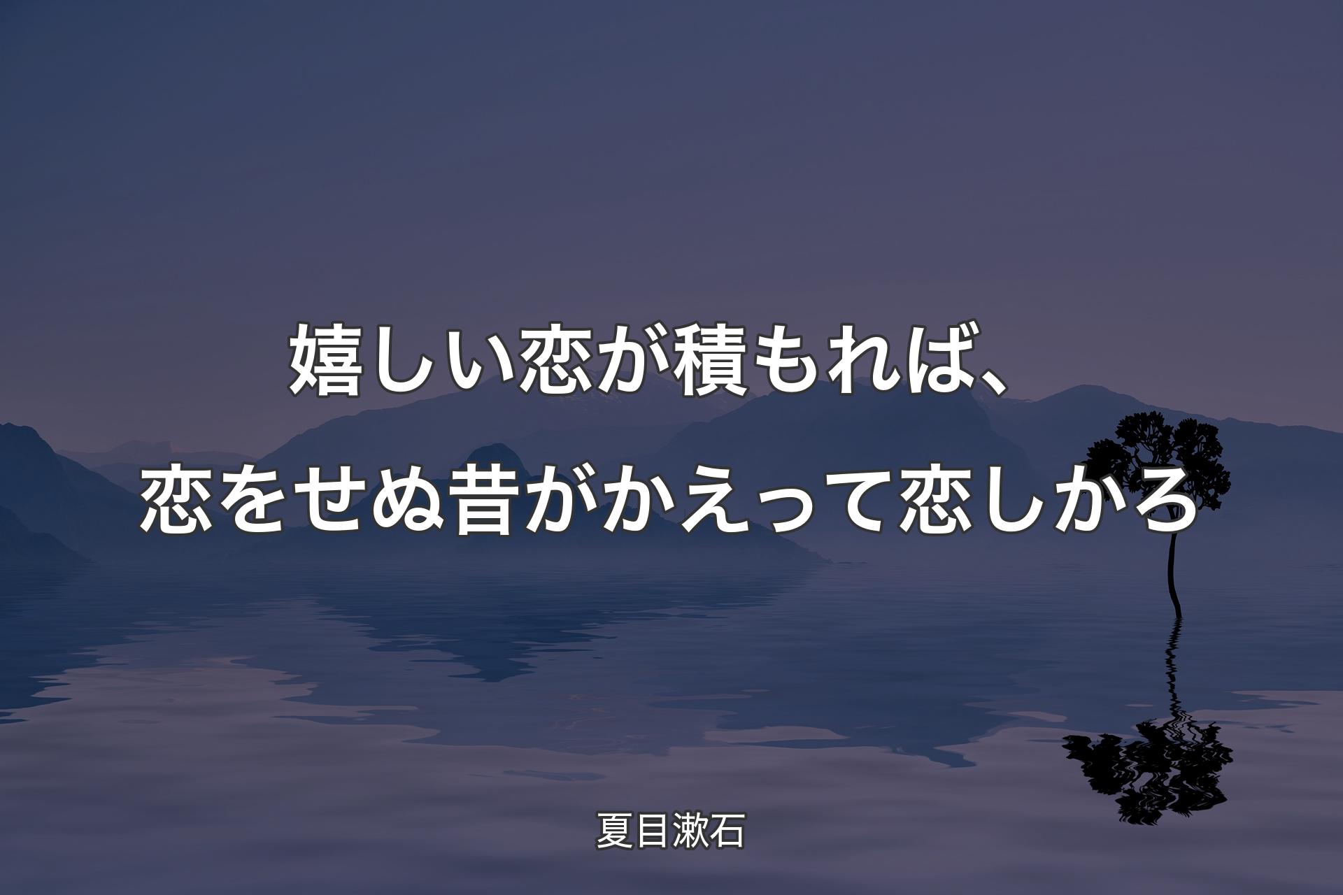 嬉しい恋が積もれば、恋をせぬ昔がかえって恋しかろ - 夏目漱石