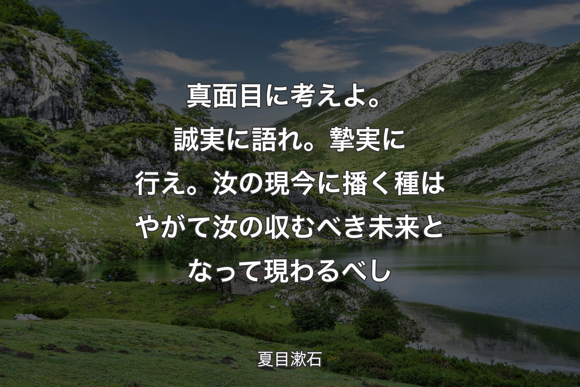 【背景1】真面目に考えよ。誠実に語れ。摯実に行え。汝の現今に播く種はやがて汝の収むべき未来となって現わるべし - 夏目漱石