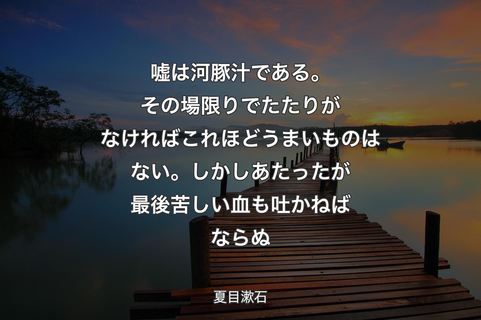 嘘は河豚汁である。その場限りでたたりがなければこれほどうまいものはない。しかしあたったが最後苦しい血も吐かねばならぬ - 夏目漱石