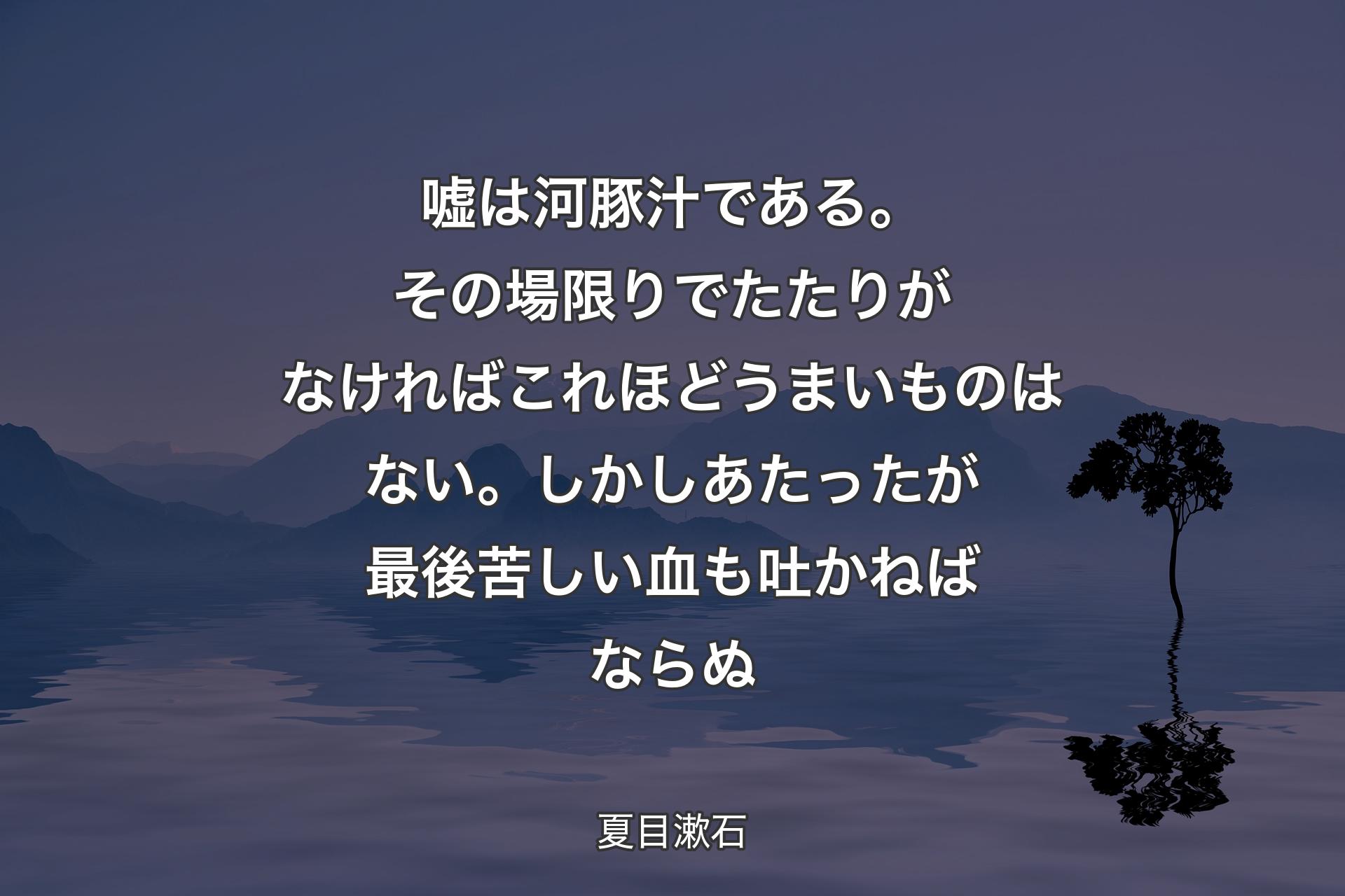 【背景4】嘘は河豚汁である。その場限りでたたりがなければこれほどうまいものはない。しかしあたったが最後苦しい血も吐かねばならぬ - 夏目漱石