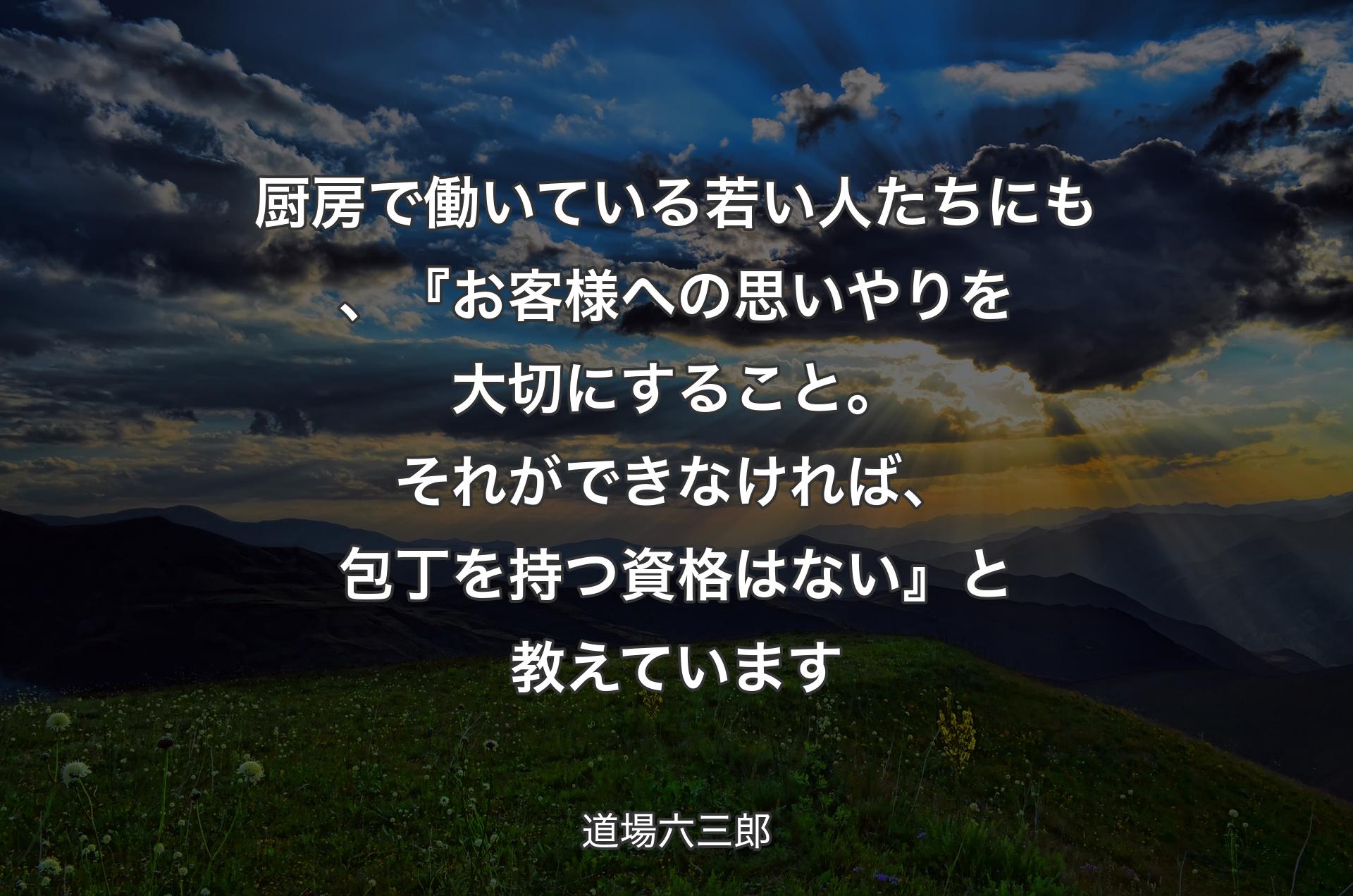 厨房で働いている若い人たちにも、『お客様への思いやりを大切にすること。それができなければ、包丁を持つ資格はない』と教えています - 道場六三郎