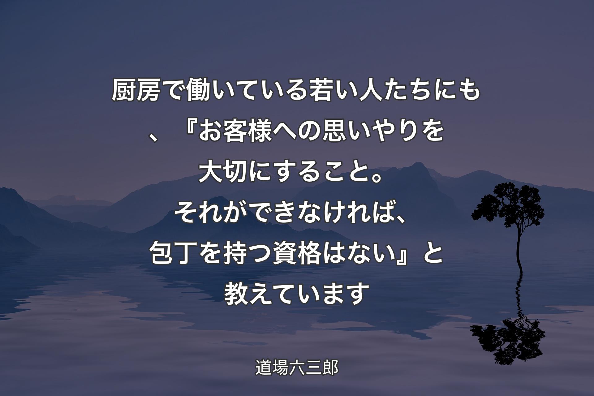 【背景4】厨房で働いている若い人たちにも、『お客様への思いやりを大切にすること。それができなければ、包丁を持つ資格はない』と教えています - 道場六三郎