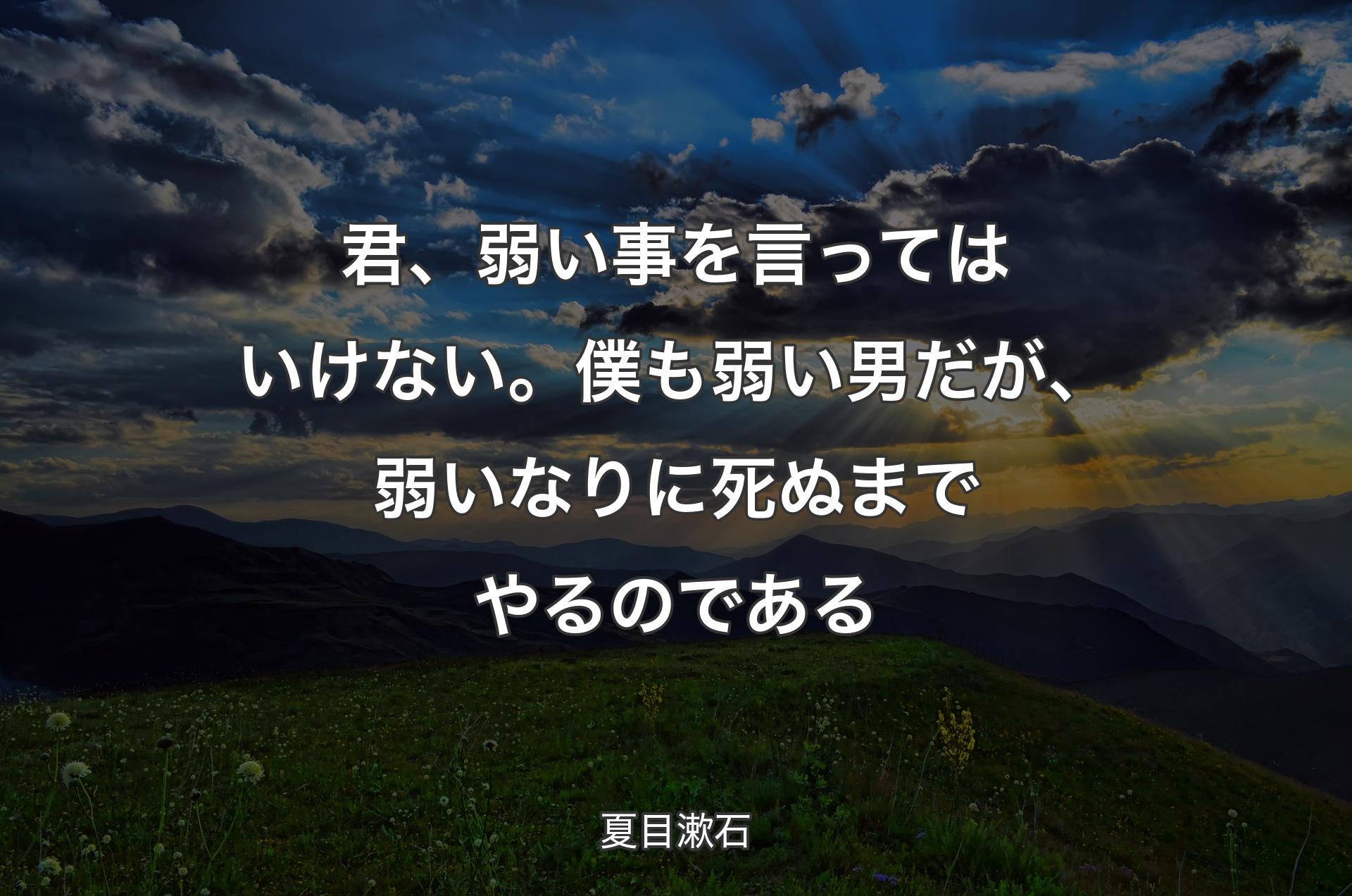 君、弱い事を言ってはいけない。僕も弱い男だが、弱いなりに死ぬまでやるのである - 夏目漱石
