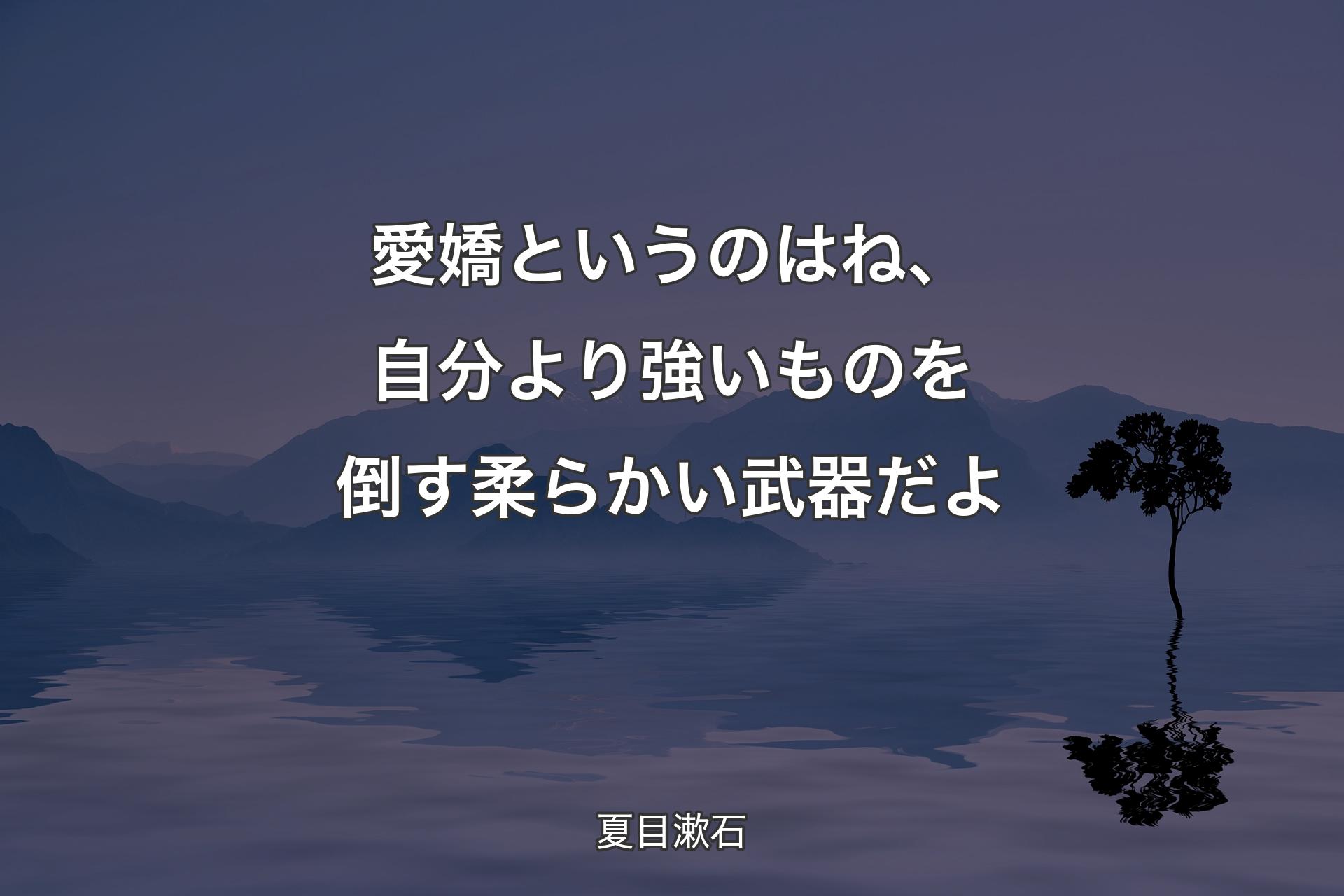 愛嬌というのはね�、自分より強いものを倒す柔らかい武器だよ - 夏目漱石