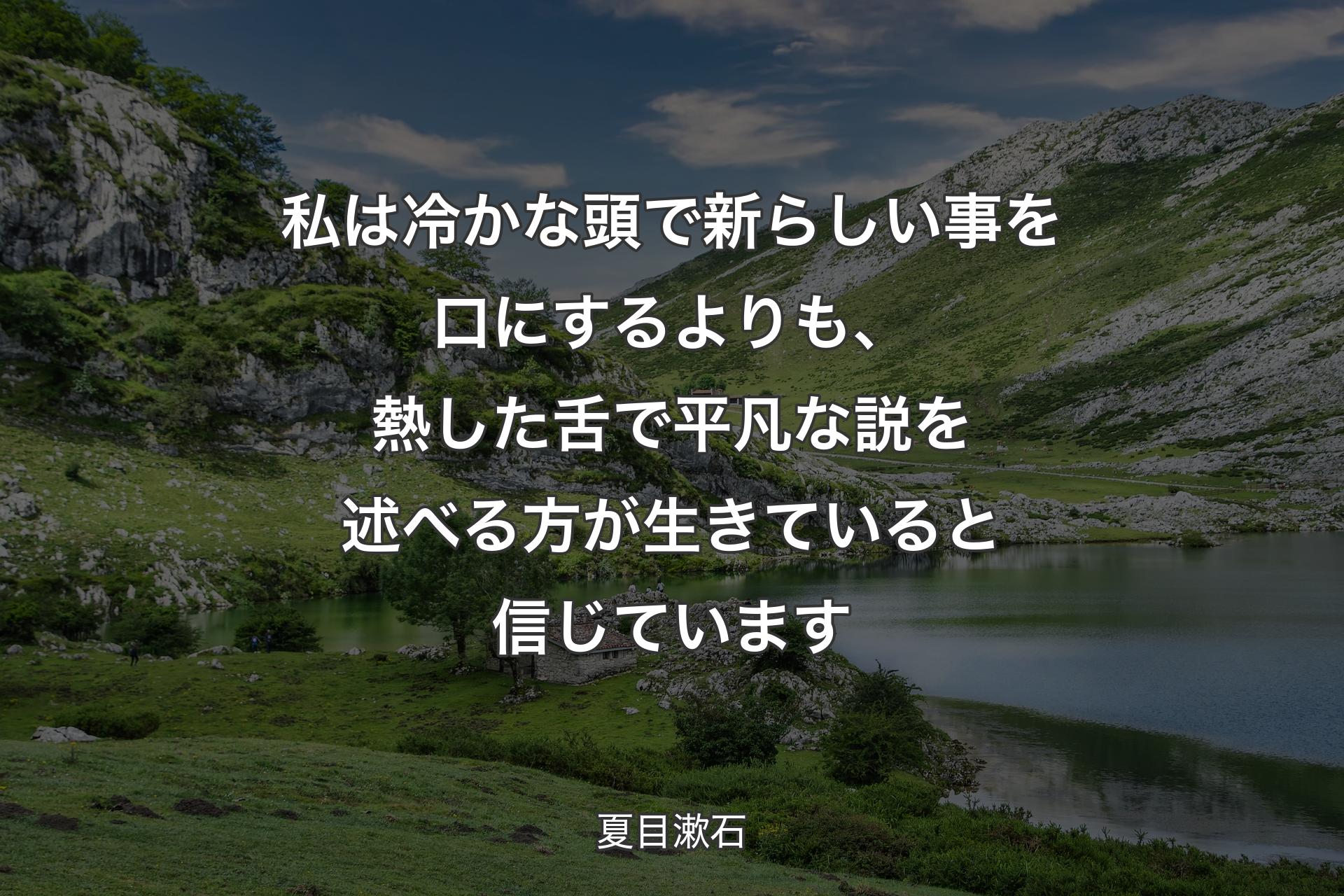 私は冷かな頭で新らしい事を口にするよりも、熱した舌で平凡な説を述べる方が生きていると信じています - 夏目漱石