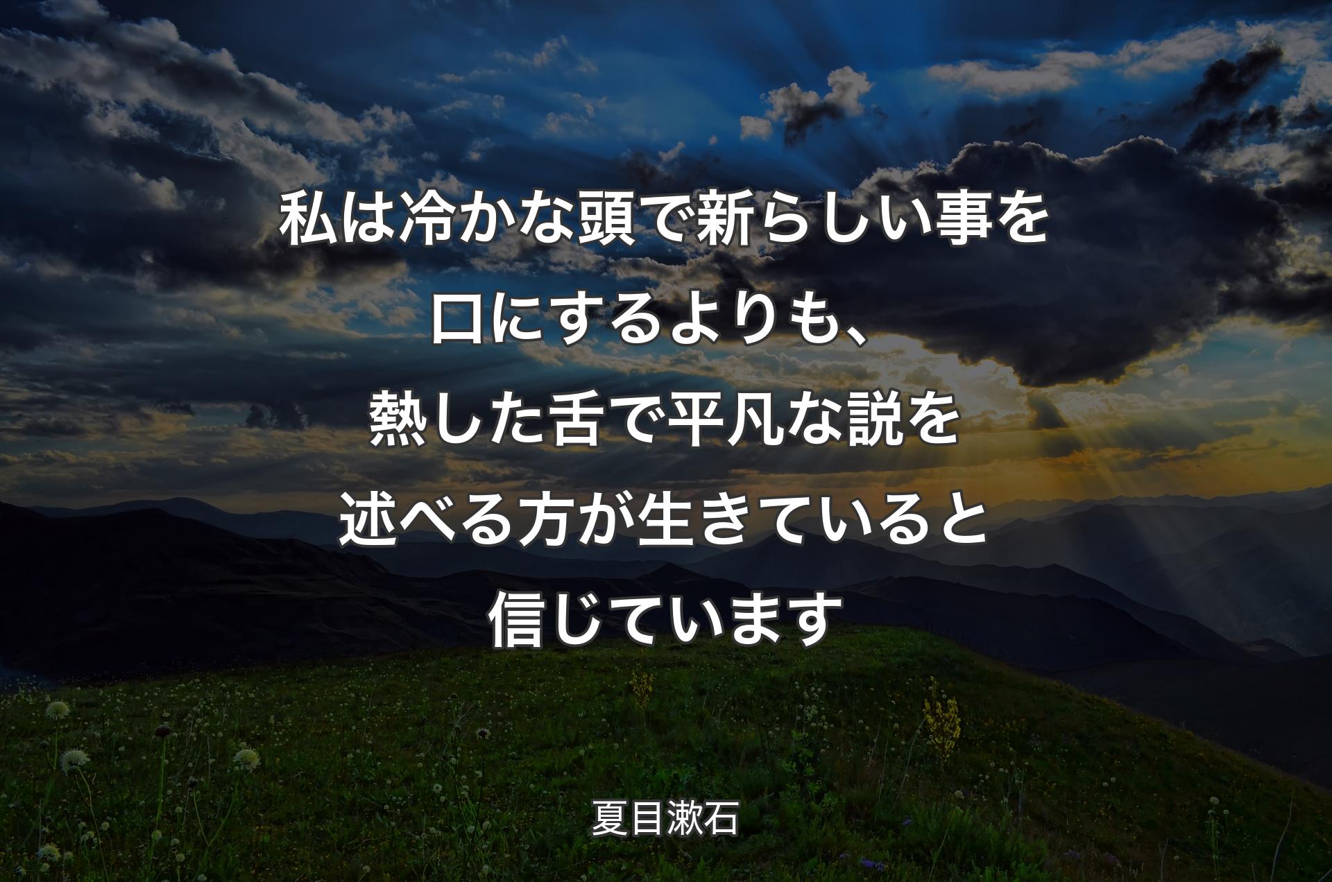 私は冷かな頭で新らしい事を口にするよりも、熱した舌で平凡な説を述べる方が生きていると信じています - 夏目漱石