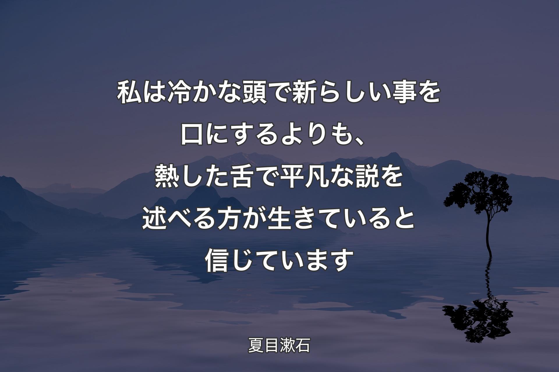 【背景4】私は冷かな頭で新らしい事を口にするよりも、熱した舌で平凡な説を述べる方が生きていると信じています - 夏目漱石