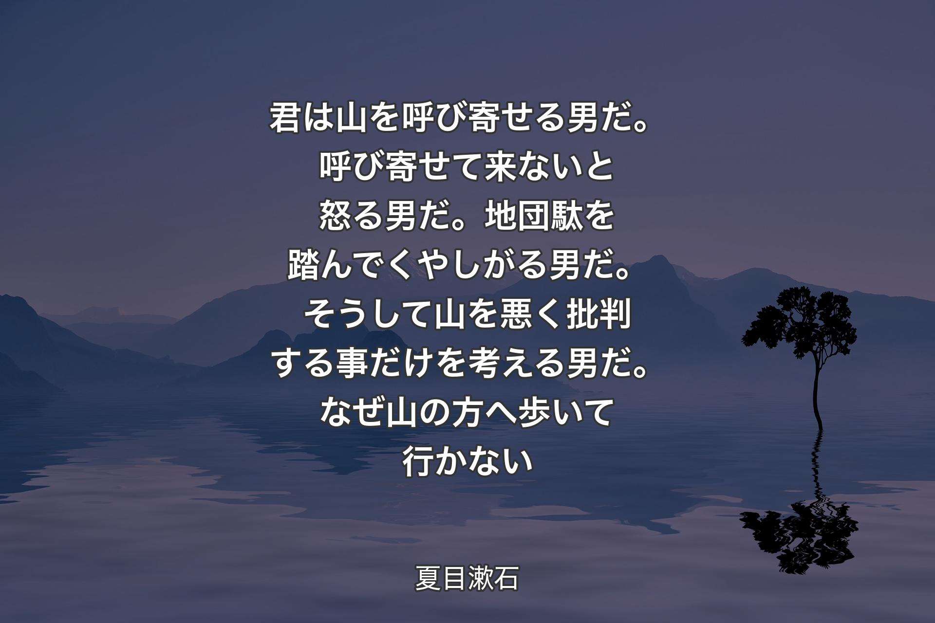 【背景4】君は山を呼び寄せる男だ。呼び寄せて来ないと怒る男だ。地団駄を踏んでくやしがる男だ。そうして山を悪く批判する事だけを考える男だ。なぜ山の方へ歩いて行かない - 夏目漱石