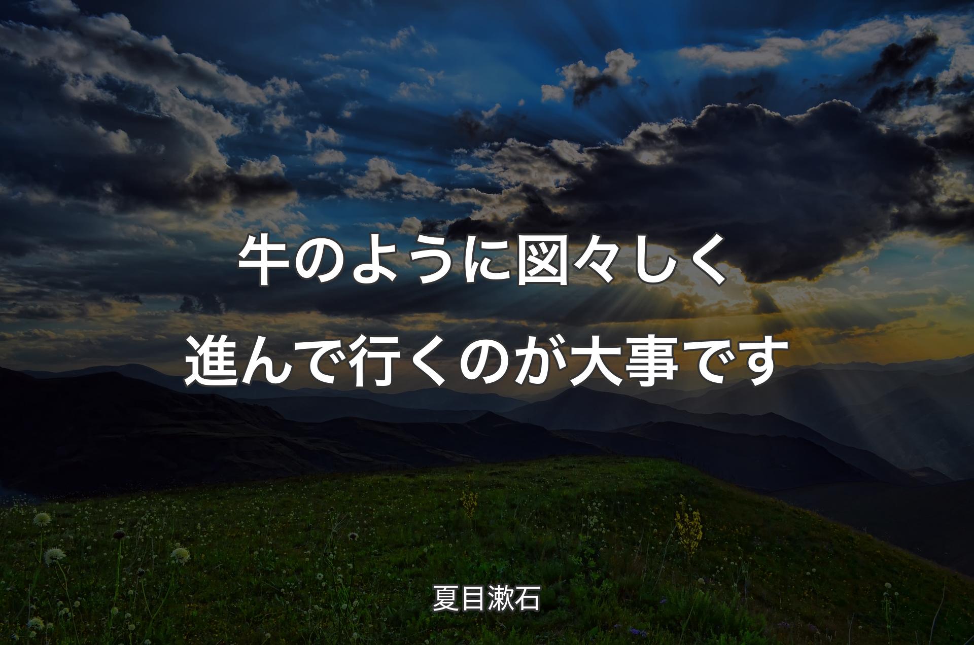 牛のように図々しく進んで行くのが大事です - 夏目漱石