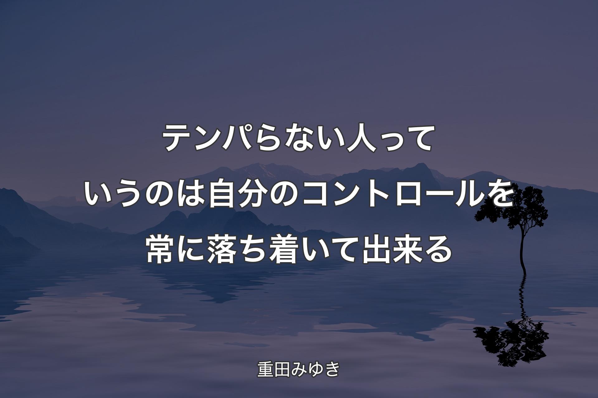 テンパらない人っていうのは自分のコントロールを常に落ち着いて出来る - 重田みゆき