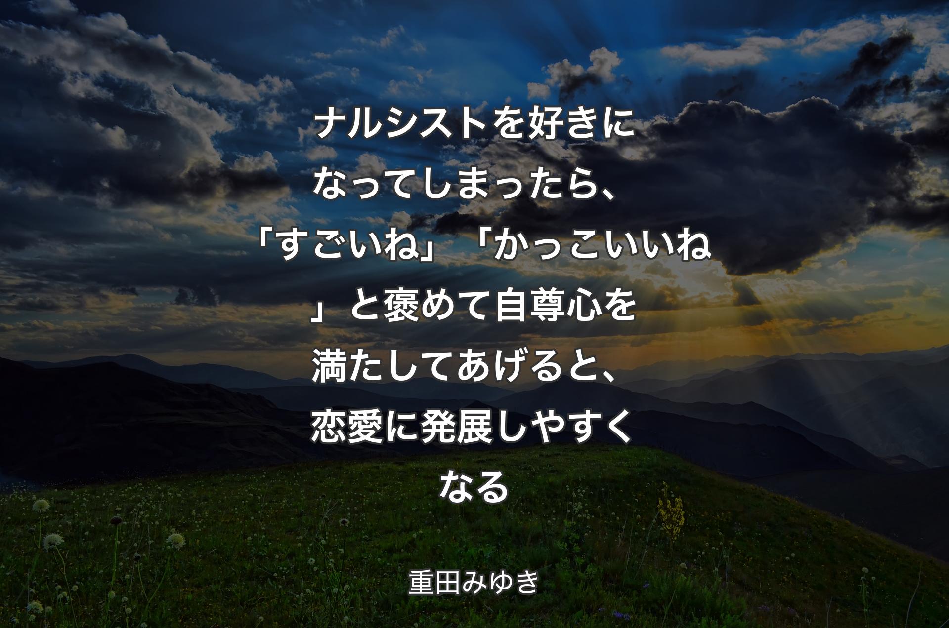 ナルシストを好きになってしまったら、「すごいね」「かっこいいね」と褒めて自尊心を満たしてあげると、恋愛に発展しやすくなる - 重田みゆき