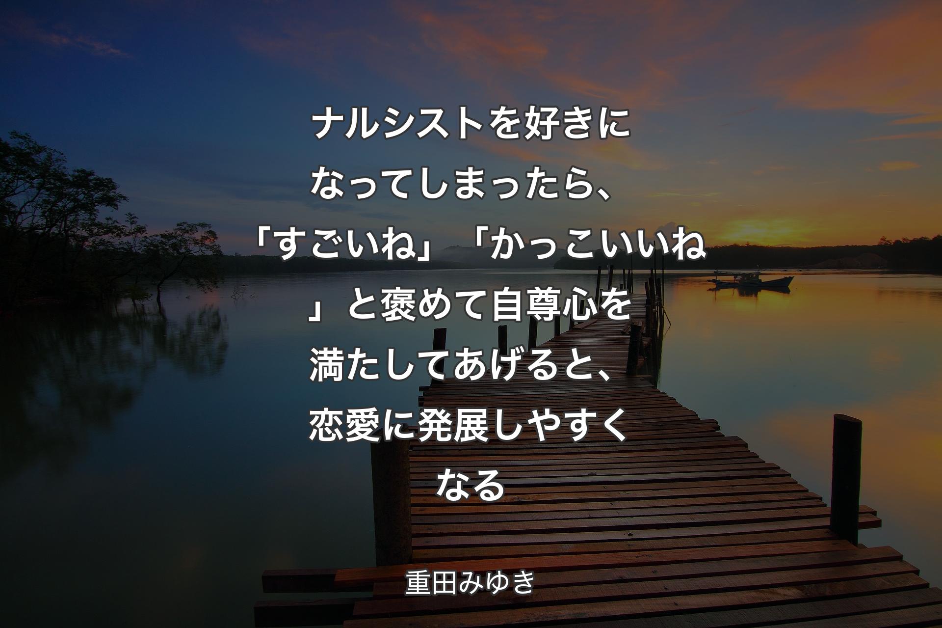 【背景3】ナルシストを好きになってしまったら、「すごいね」「かっこいいね」と褒めて自尊心を満たしてあげると、恋愛に発展しやすくなる - 重田みゆき