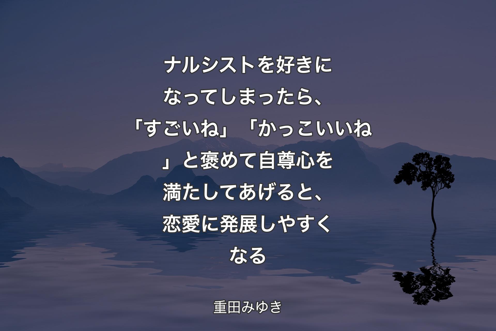 ナルシストを好きになってしまったら、「すごいね」「かっこいいね」と褒めて自尊心を満たしてあげると、恋愛に発展しやすくなる - 重田みゆき