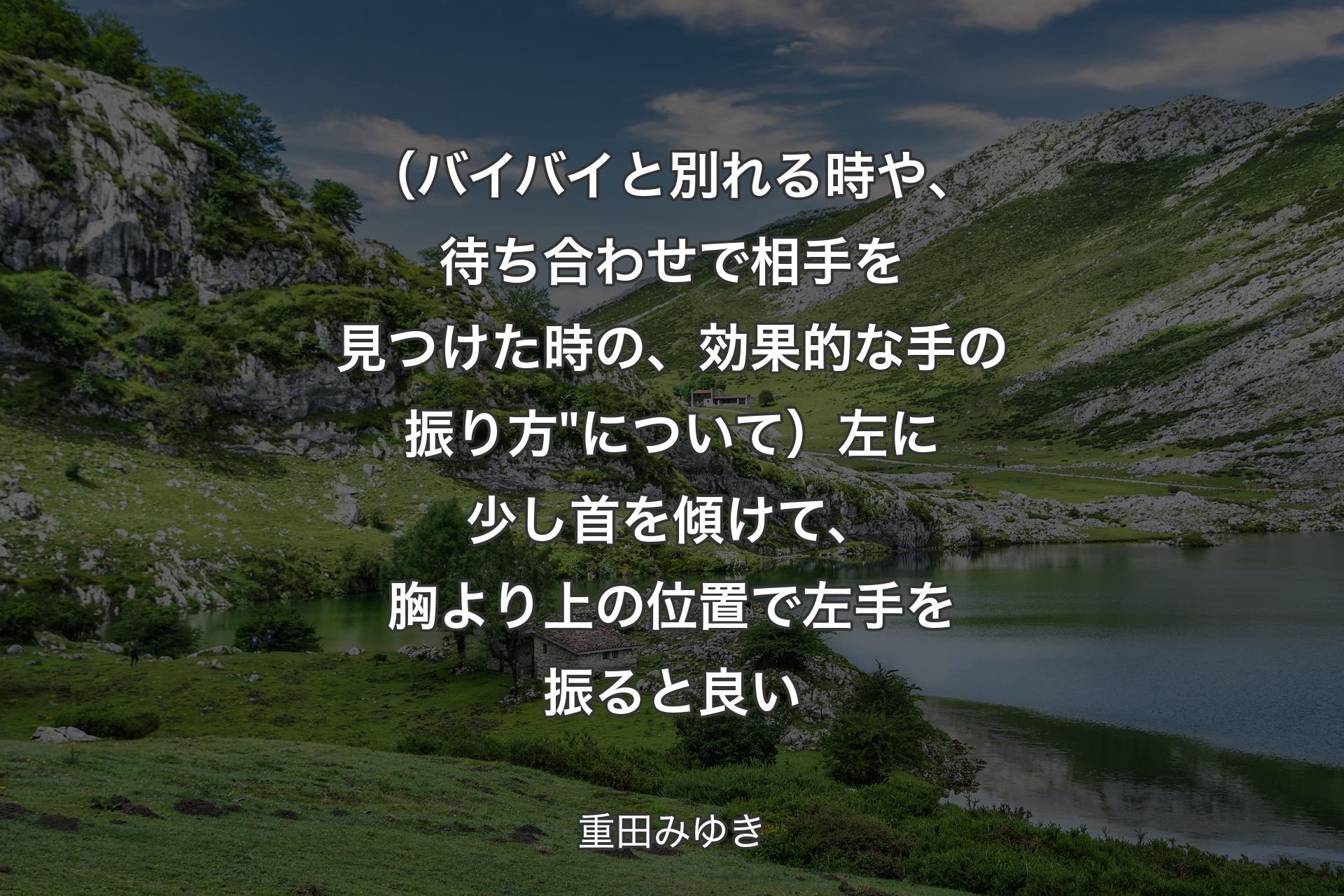 （バイバイと別れる時や、待ち合わせで相手を見つけた時の、効果的な手の振り方"について）左に少し首を傾けて、胸より上の位置で左手を振ると良い - 重田みゆき