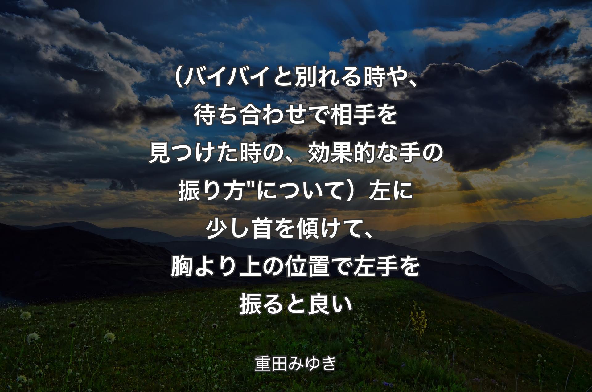 （バイバイと別れる時や、待ち合わせで相手を見つけた時の、効果的な手の振り方"について）左に少し首を傾けて、胸より上の位置で左手を振ると良い - 重田みゆき