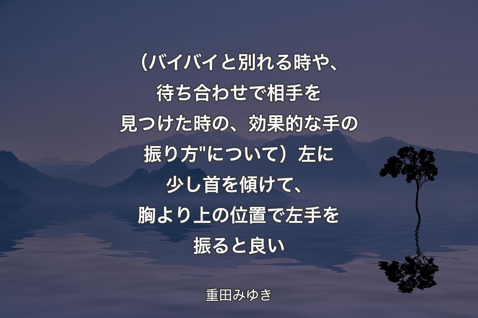 【背景4】（バイバイと別れる時や、待ち合わせで相手を見つけた時の、効果的な手の振り方"について）左に少し首を傾けて、胸より上の位置で左手を振ると良い - 重田みゆき