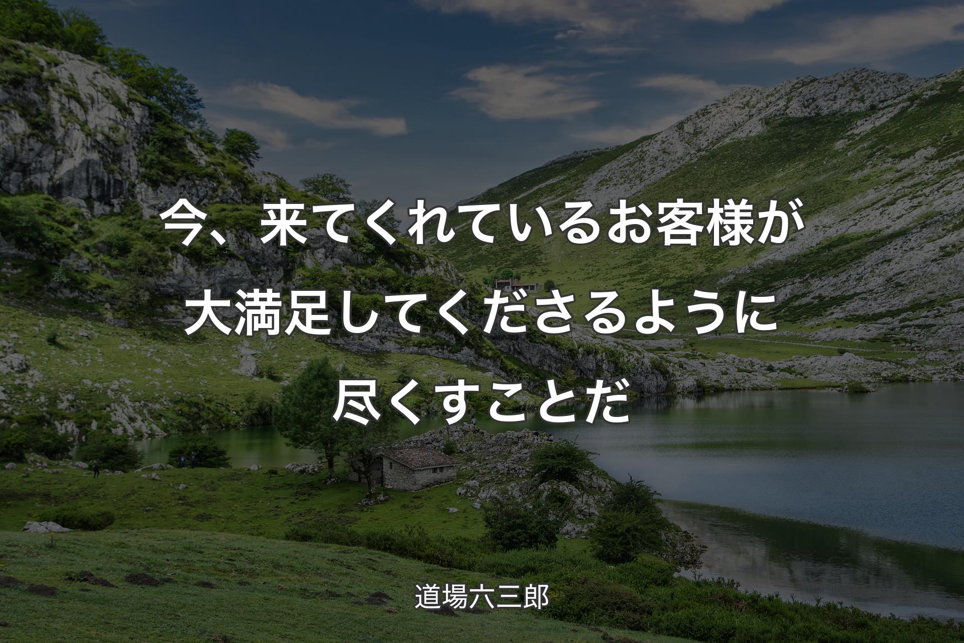 今、来てくれているお客様が大満足してくださるように尽くすことだ - 道場六三郎