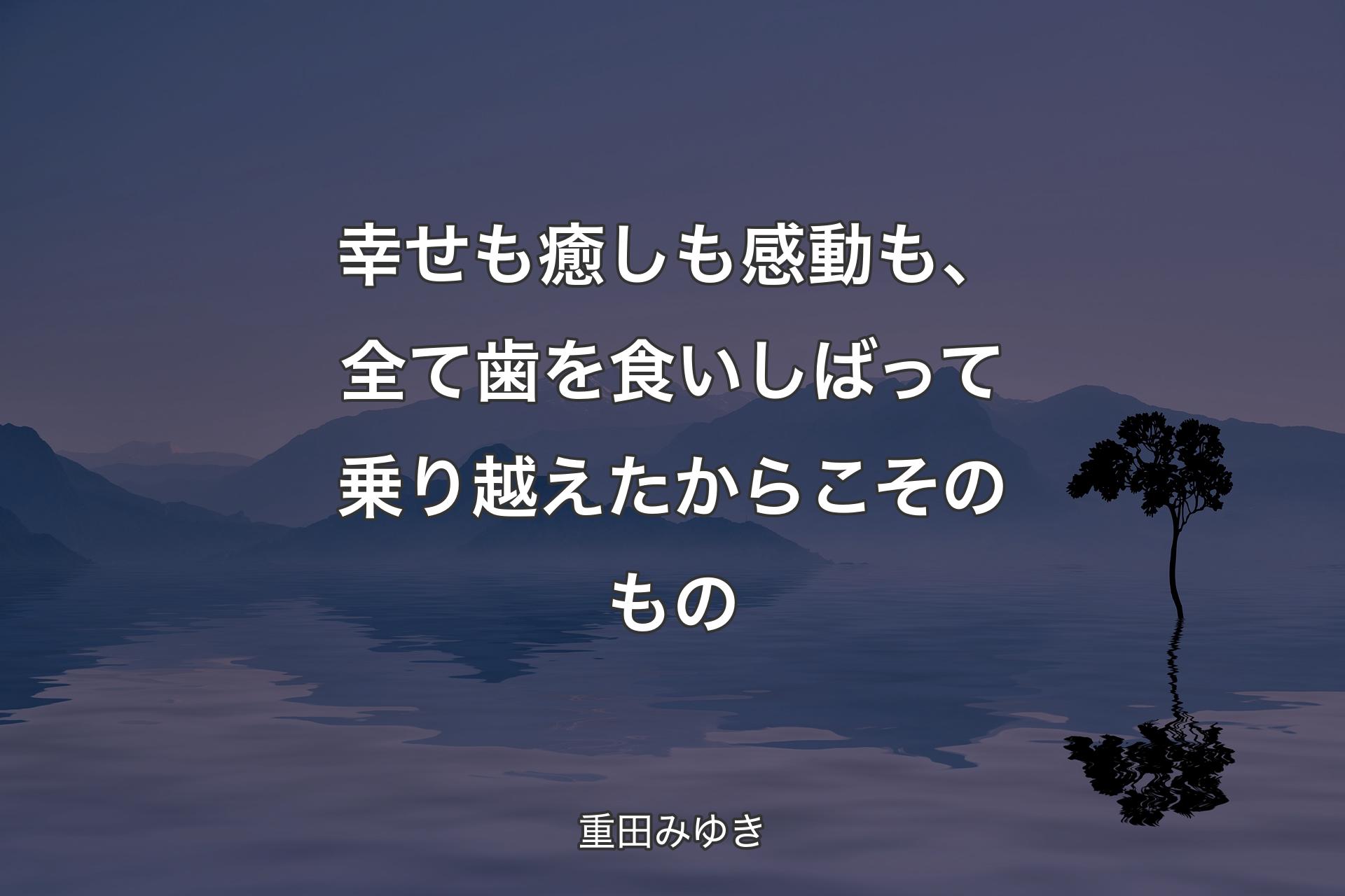 幸せも癒しも感動も、全て歯を食いしばって乗り越えたからこそのもの - 重田みゆき