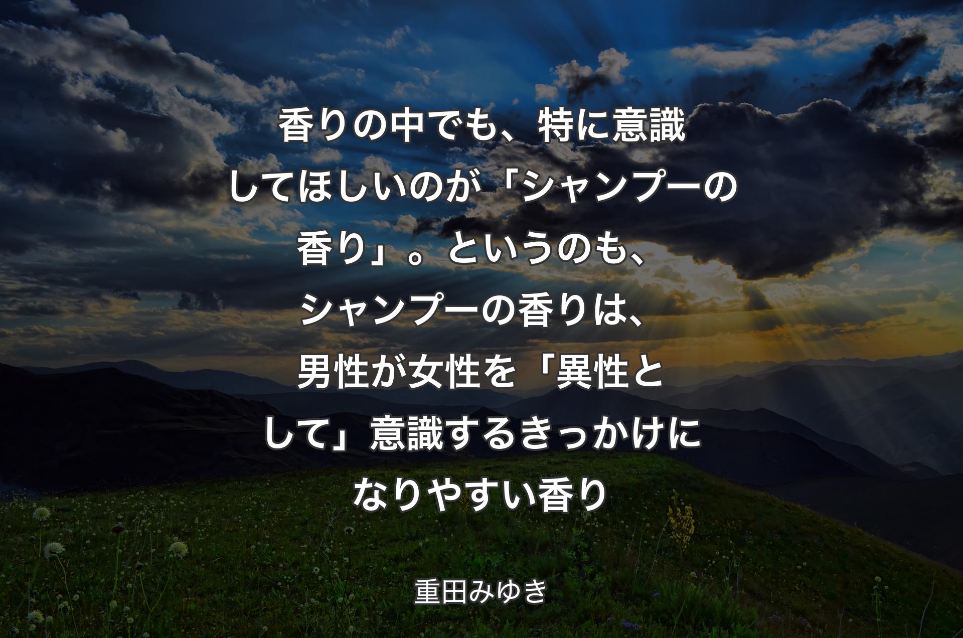 香りの中でも、特に意識してほしいのが「シャンプーの香り」。というのも、シャンプーの香りは、男性が女性を「異性として」意識するきっかけになりやすい香り - 重田みゆき