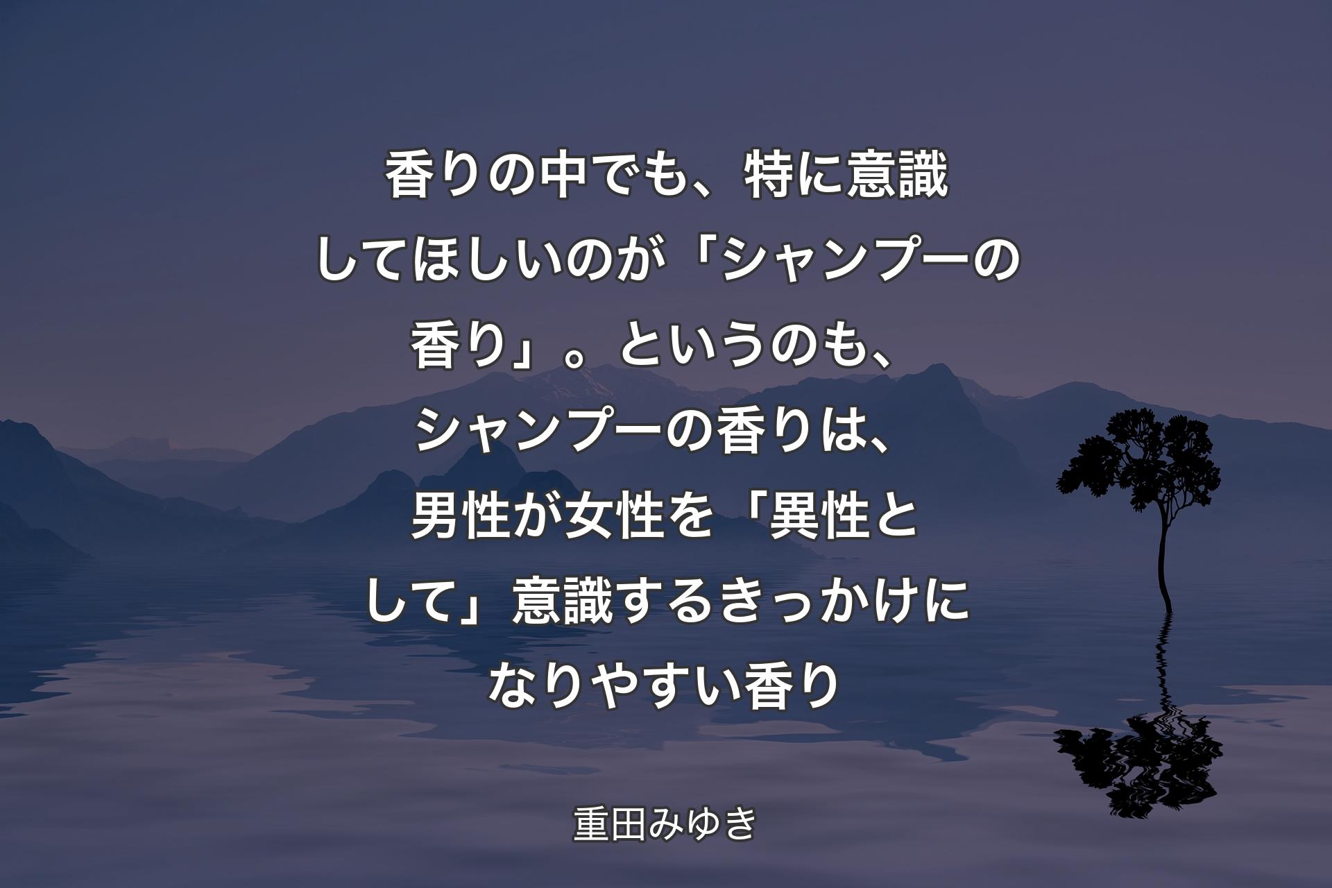 【背景4】香りの中でも、特に意識してほしいのが「シャンプーの香り」。というのも、シャンプーの香りは、男性が女性を「異性として」意識するきっかけになりやすい香り - 重田みゆき