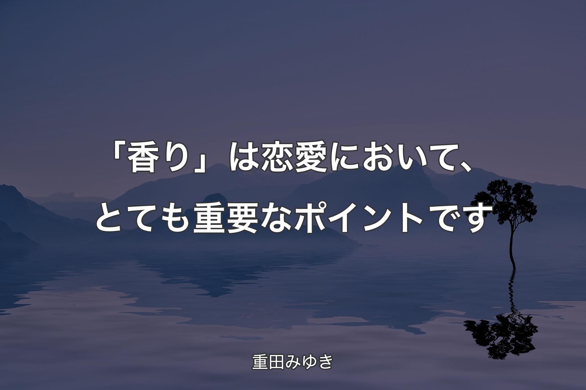 【背景4】「香り」は恋愛において、とても重要なポイントです - 重田みゆき