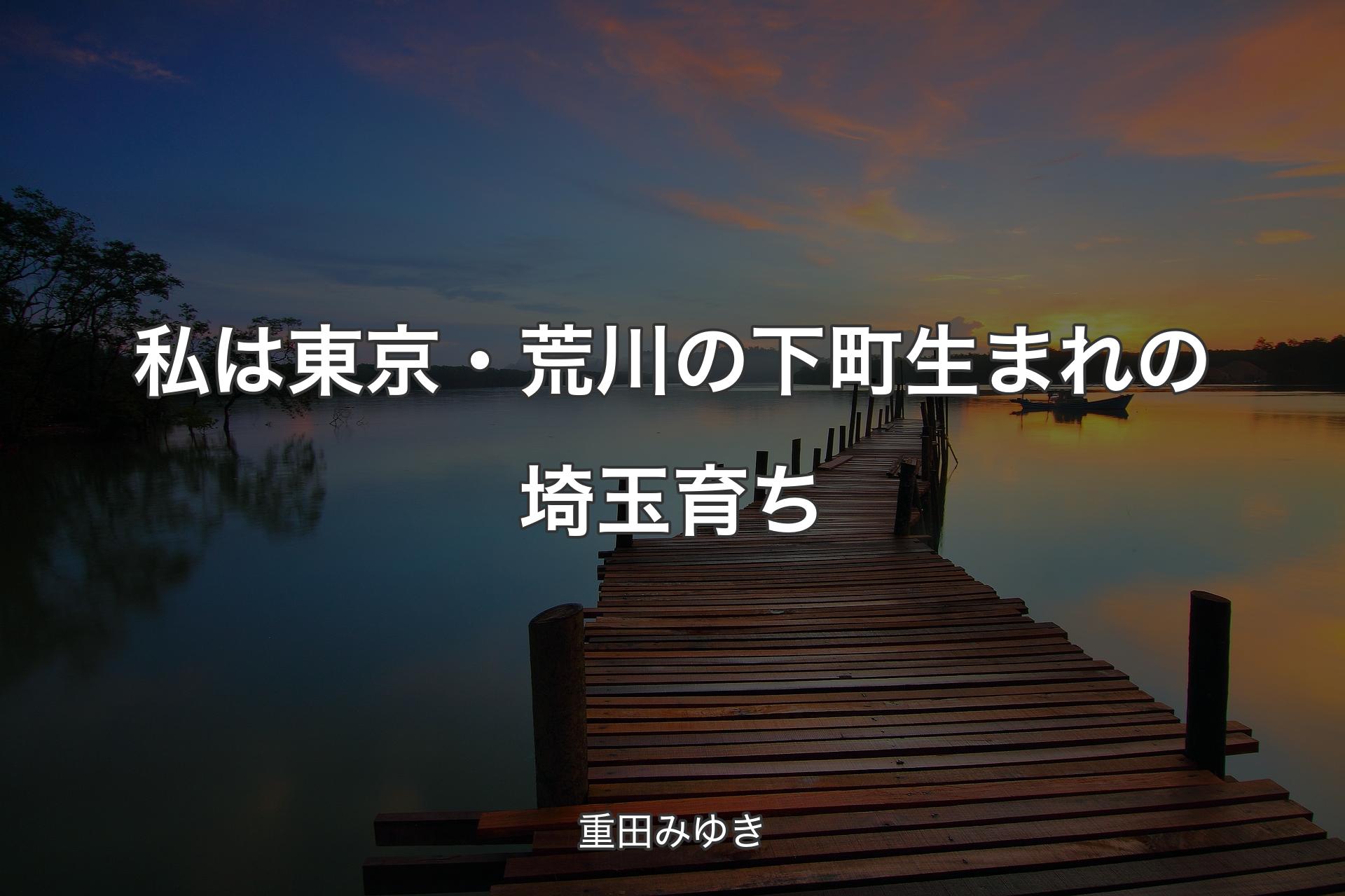 【背景3】私は東京・荒川の下町生まれの埼玉育ち - 重田みゆき