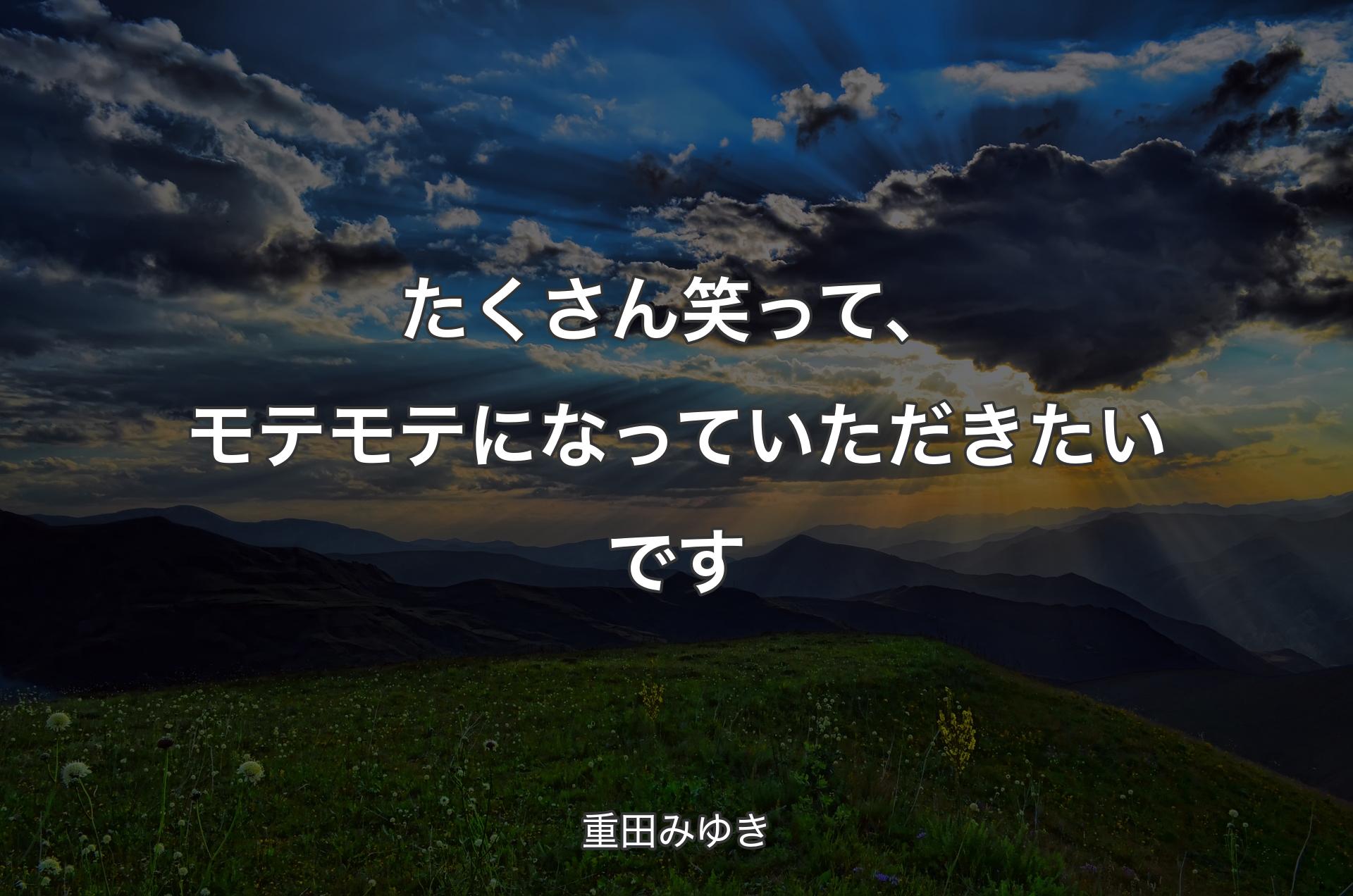 たくさん笑って、モテモテになっていただきたいです - 重田みゆき