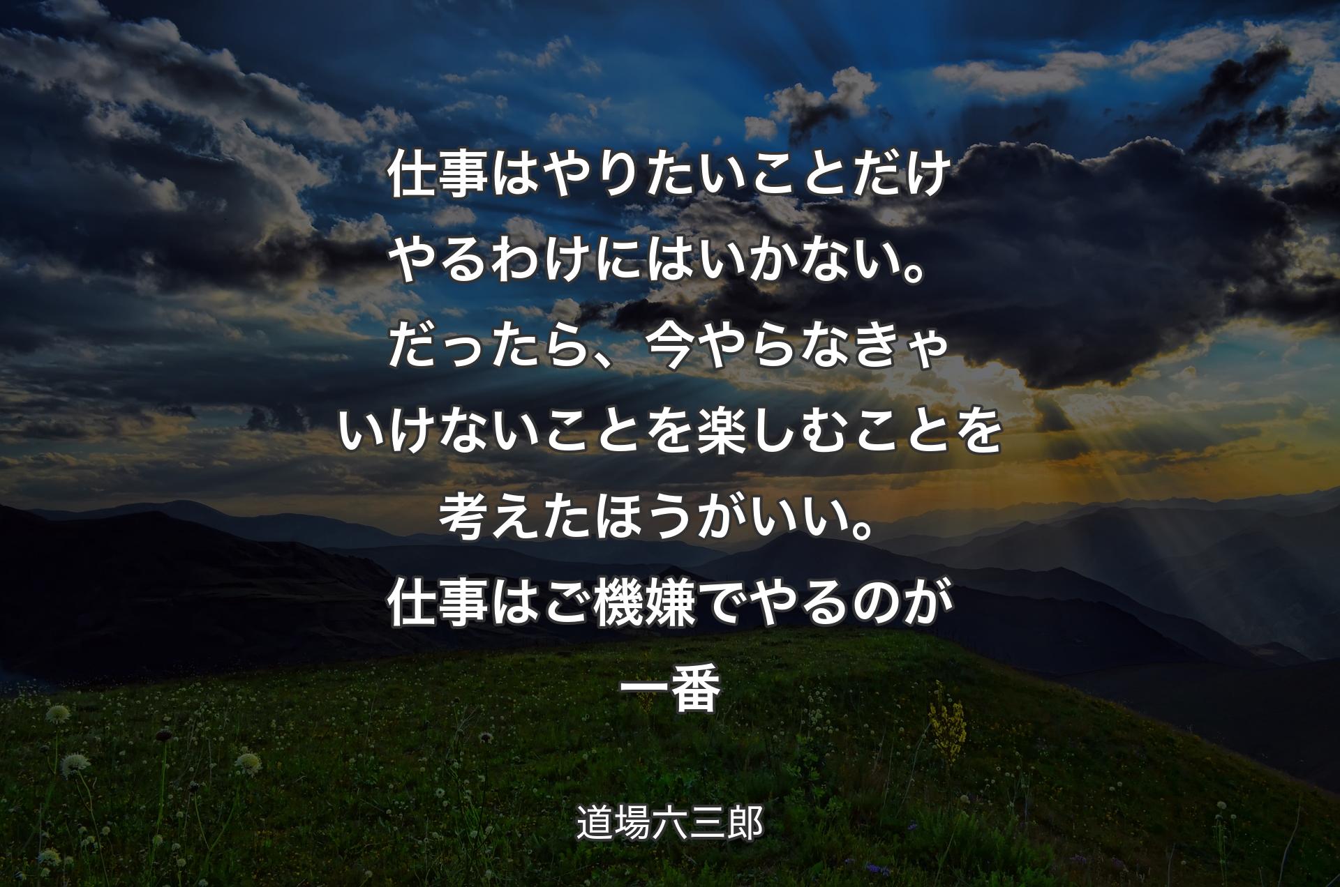 仕事はやりたいことだけやるわけにはいかない。だったら、今やらなきゃいけないことを楽しむことを考えたほうがいい。仕事はご機嫌でやるのが一番 - 道場六三郎