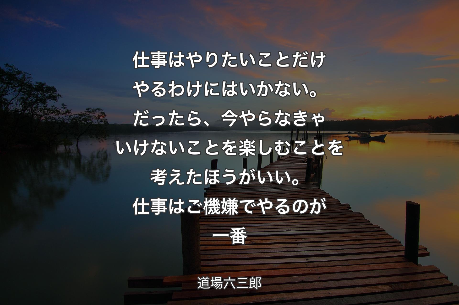 仕事はやりたいことだけやるわけにはいかない。だったら、今やらなきゃいけないことを楽しむことを考えたほうがいい。仕事はご機嫌でやるのが一番 - 道場六三郎