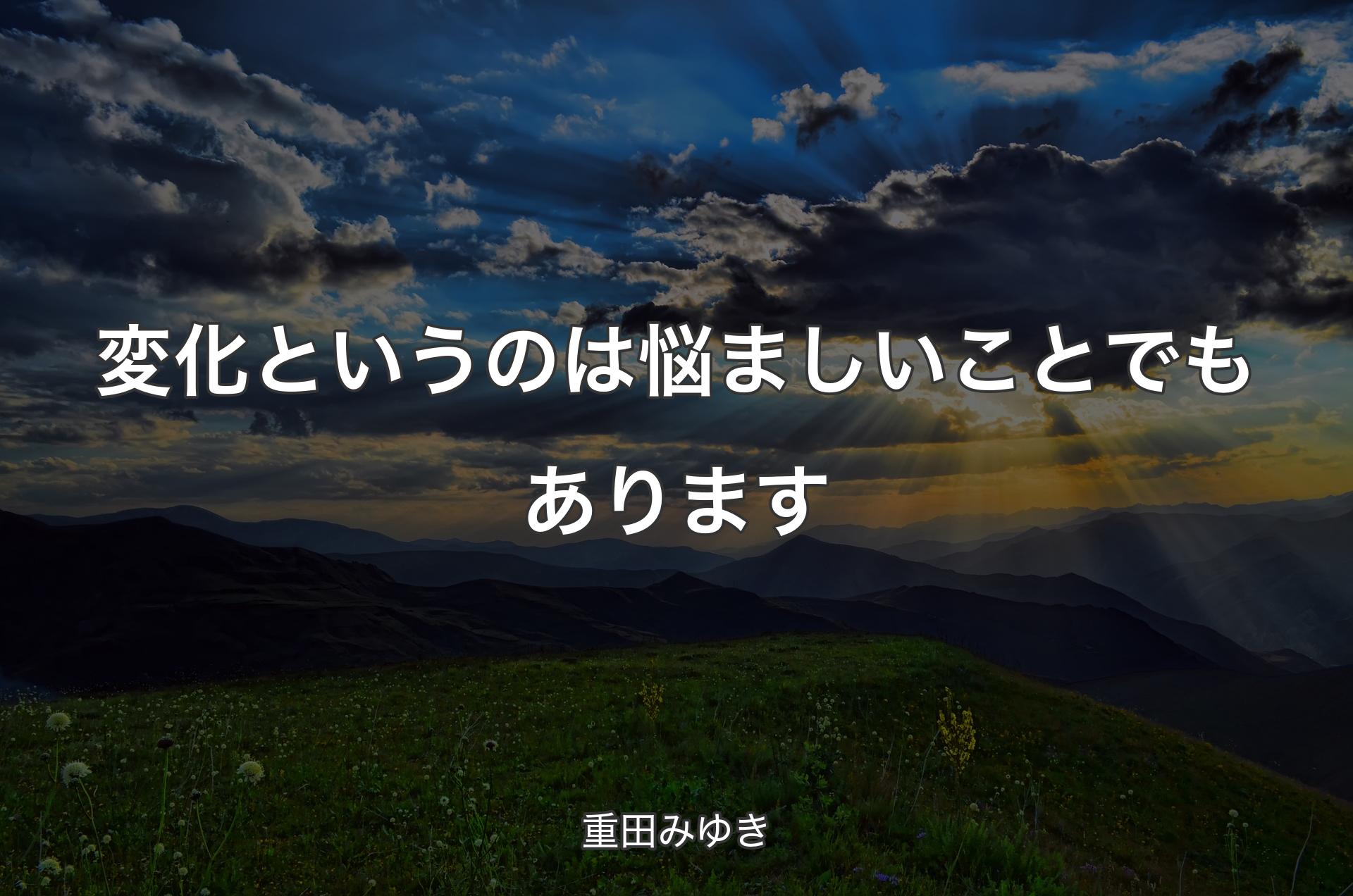 変化というのは悩ましいことでもあります - 重田みゆき