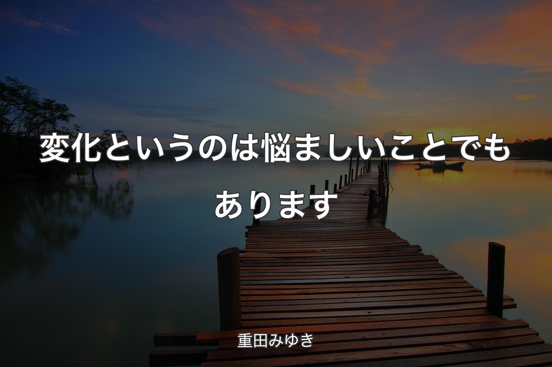 【背景3】変化というのは悩ましいことでもあります - 重田みゆき