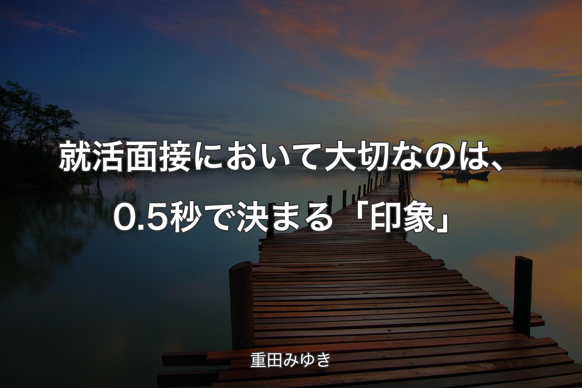 【背景3】就活面接において大切なのは、0.5秒で決まる「印象」 - 重田みゆき