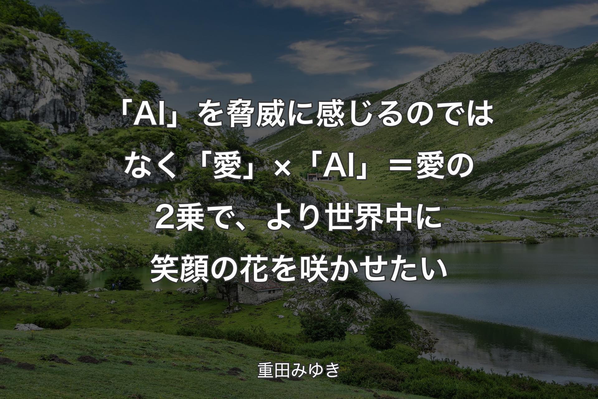 【背景1】「AI」を脅威に感じるのではなく「愛」×「AI」＝愛の2乗で、より世界中に笑顔の花を咲かせたい - 重田みゆき