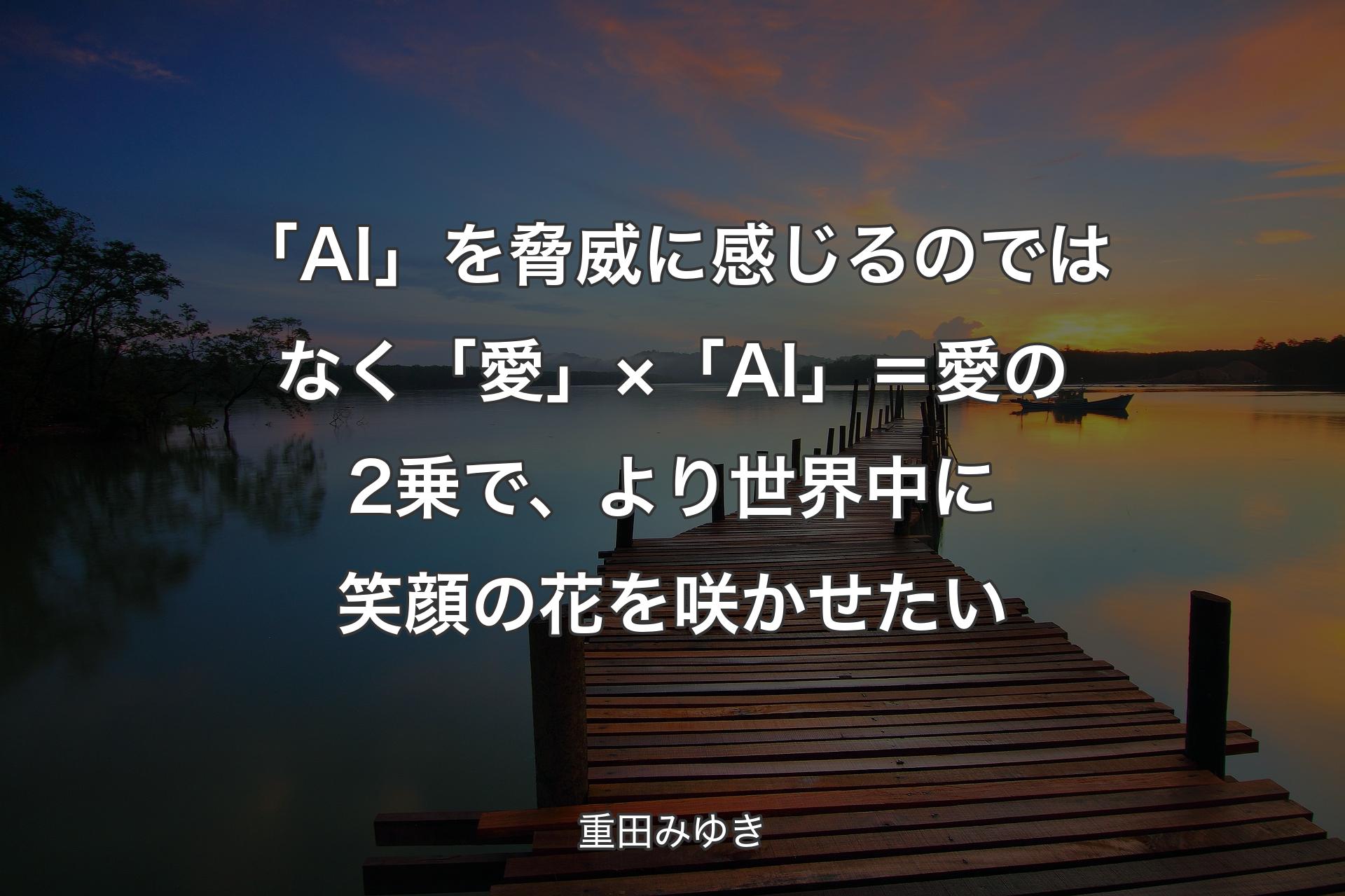 【背景3】「AI」を脅威に感じ��るのではなく「愛」×「AI」＝愛の2乗で、より世界中に笑顔の花を咲かせたい - 重田みゆき