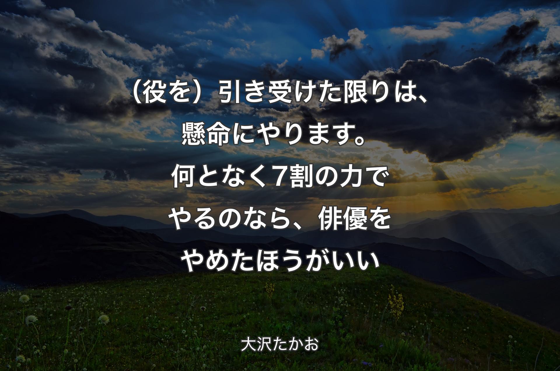 （役を）引き受けた限りは、懸命にやります。何となく7割の力でやるのなら、俳優をやめたほうがいい - 大沢たかお