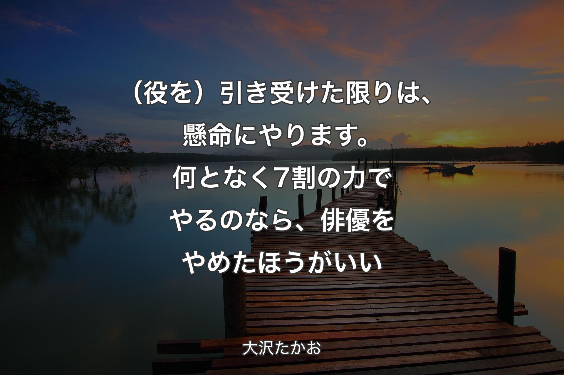 【背景3】（役を）引き受けた限りは、懸命にやります。何となく7割の力でやるのなら、俳優をやめたほうがいい - 大沢たかお