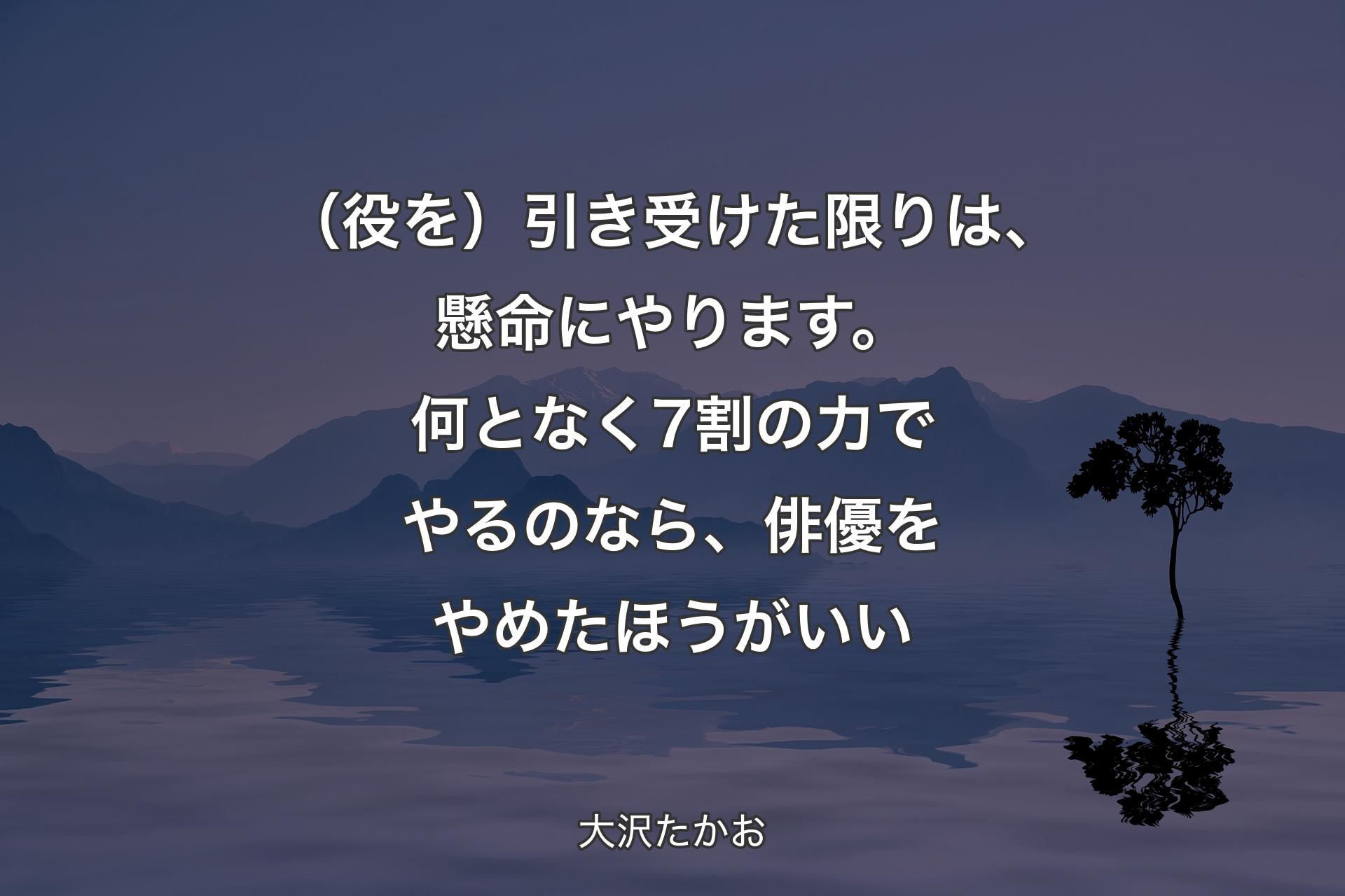 【背景4】（役を）引き受けた限りは、懸命にやります。何となく7割の力でやるのなら、俳優をやめたほうがいい - 大沢たかお