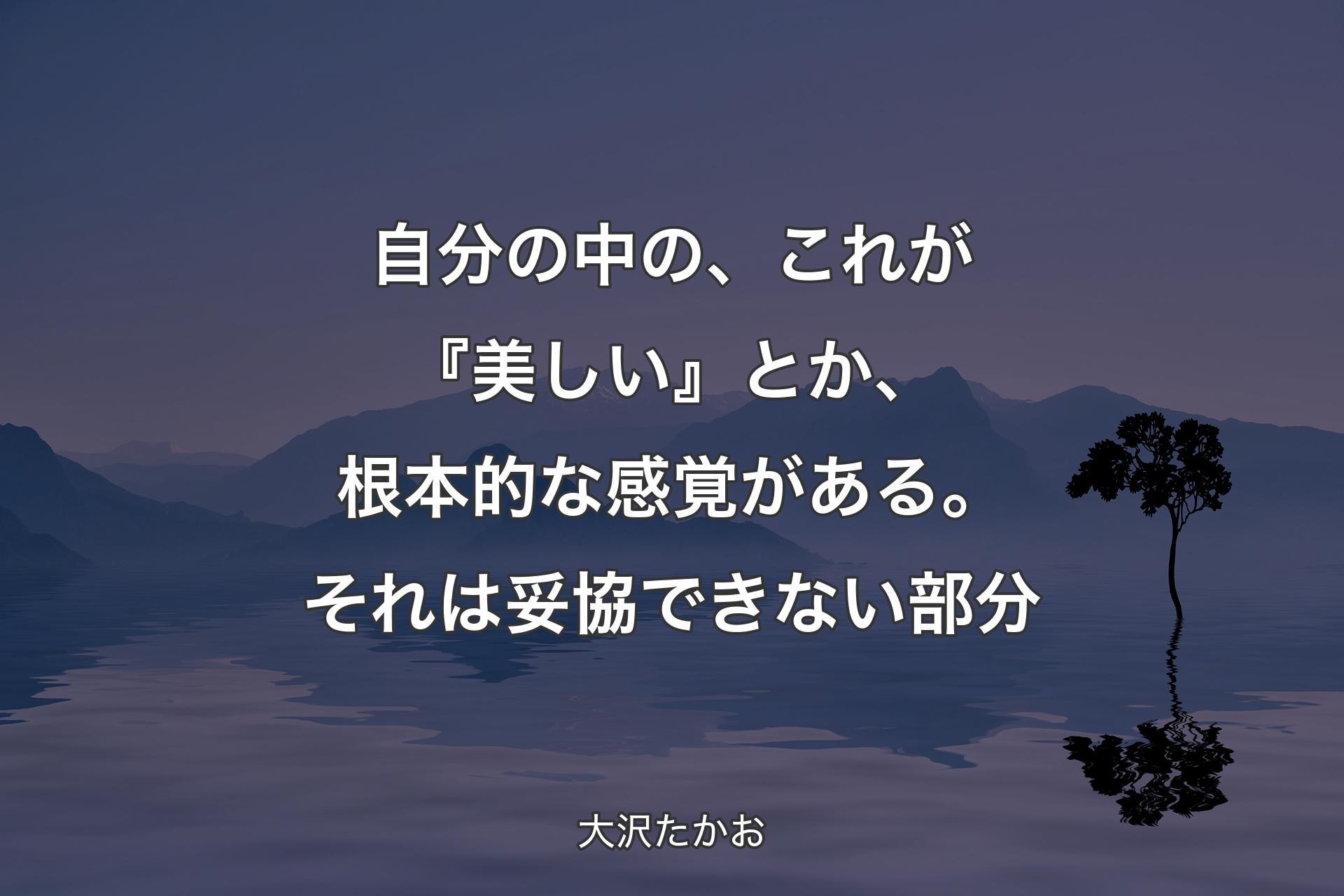 【背景4】自分の中の、これが『美しい』とか、根本的な感覚がある。それは妥協できない部分 - 大沢たかお