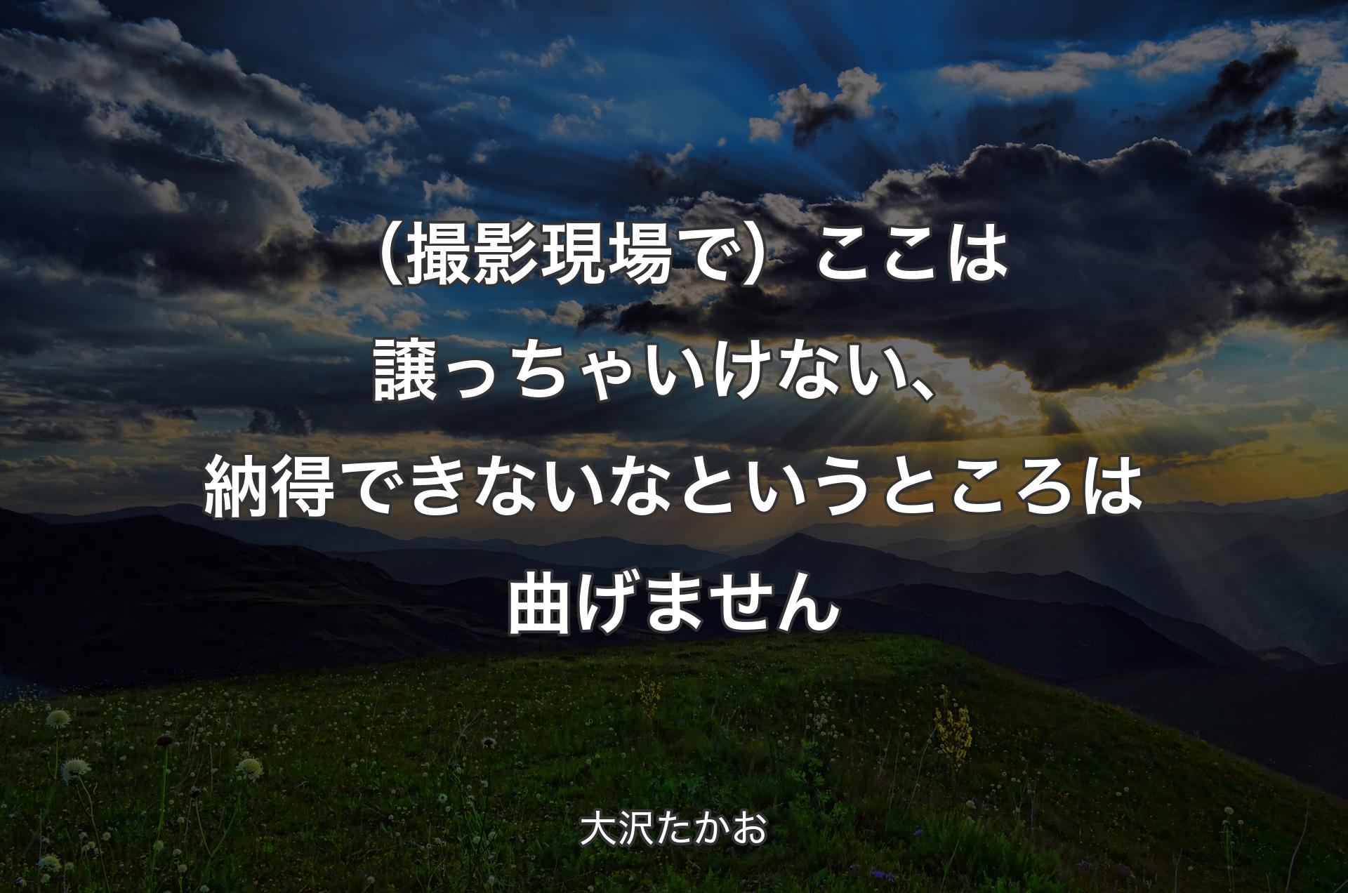 （撮影現場で）ここは譲っちゃいけない、納得できないなというところは曲げません - 大沢たかお