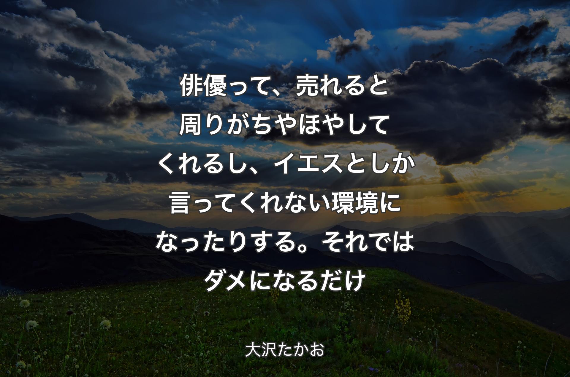 俳優って、売れると周りがちやほやしてくれるし、イエスとしか言ってくれない環境になったりする。それではダメになるだけ - 大沢たかお