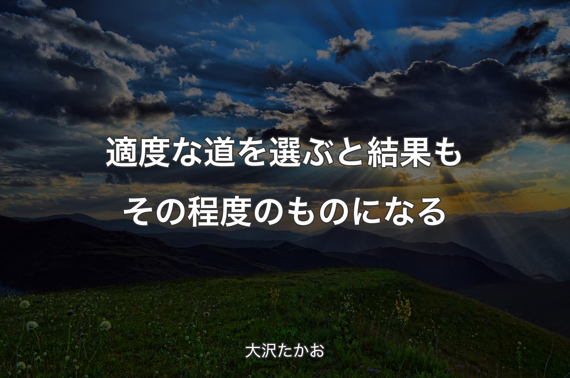 適度な道を選ぶと結果もその程度のものになる - 大沢たかお