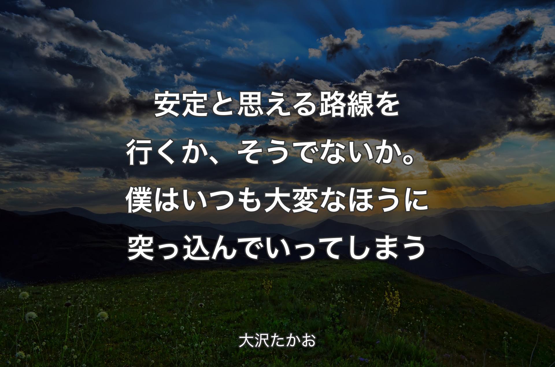 安定と思える路線を行くか、そうでないか。僕はいつも大変なほうに突っ込んでいってしまう - 大沢たかお