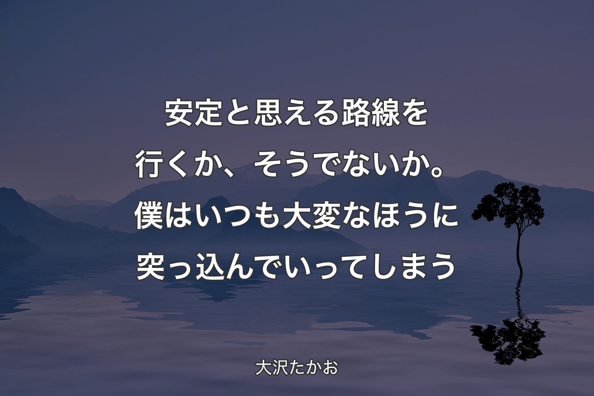 安定と思える路線を行くか、そうでないか。僕はいつも大変なほうに突っ込んでいってしまう - 大沢たかお