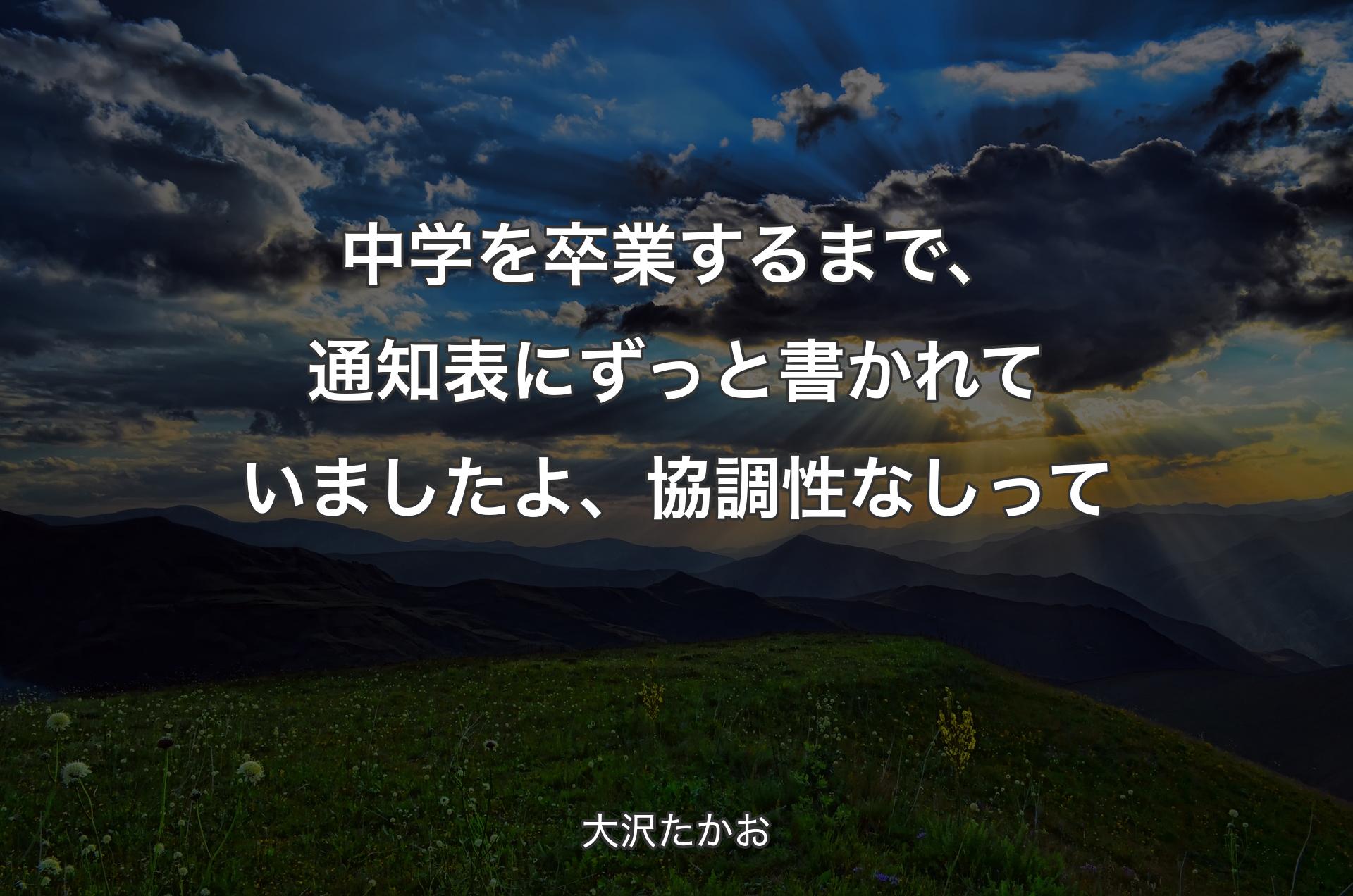 中学を卒業するまで、通知表にずっと書かれていましたよ、協調性なしって - 大沢たかお