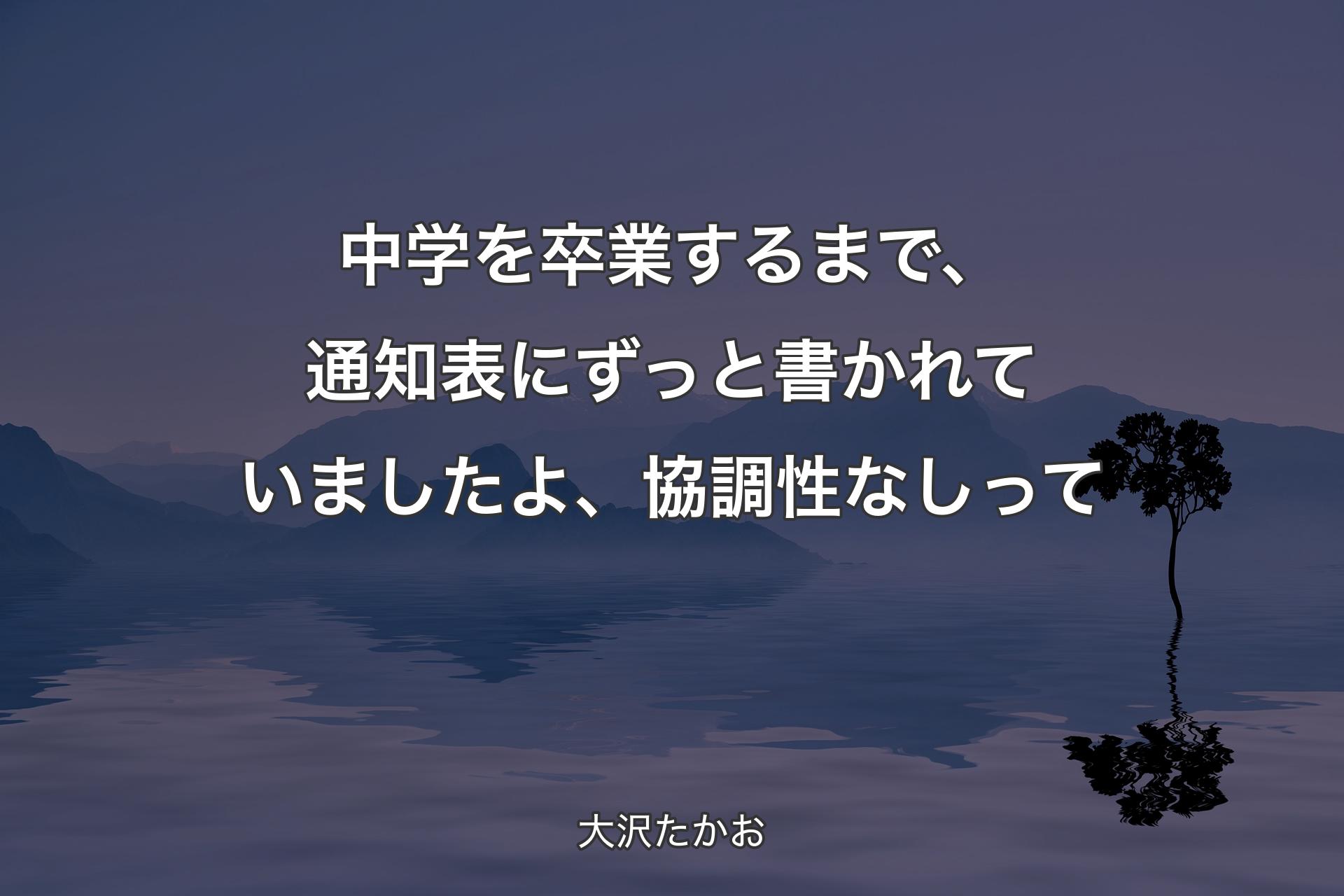 【背景4】中学を卒業するまで、通知表にずっと書かれていましたよ、協調性なしって - 大沢たかお