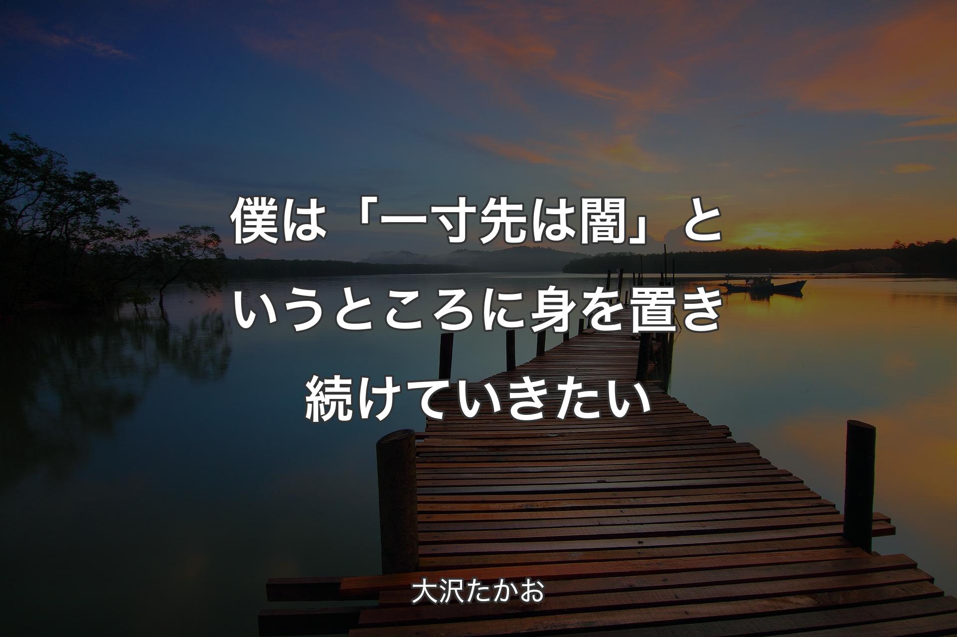 僕は「一寸先は闇」というところに身を置き続けていきたい - 大沢たかお