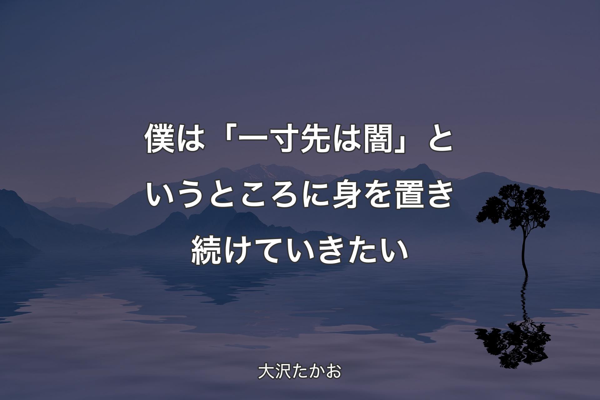 僕は「一寸先は闇」というところに身を置き続けていきたい - 大沢たかお