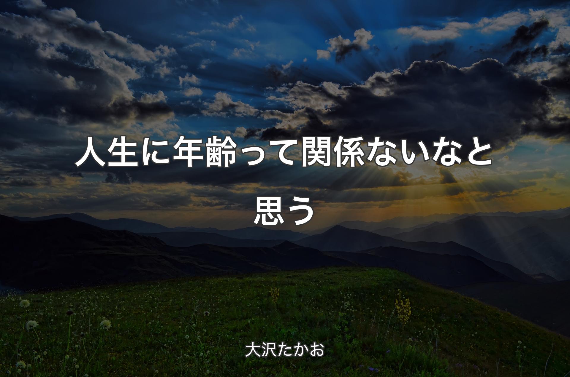 人生に年齢って関係ないなと思う - 大沢たかお