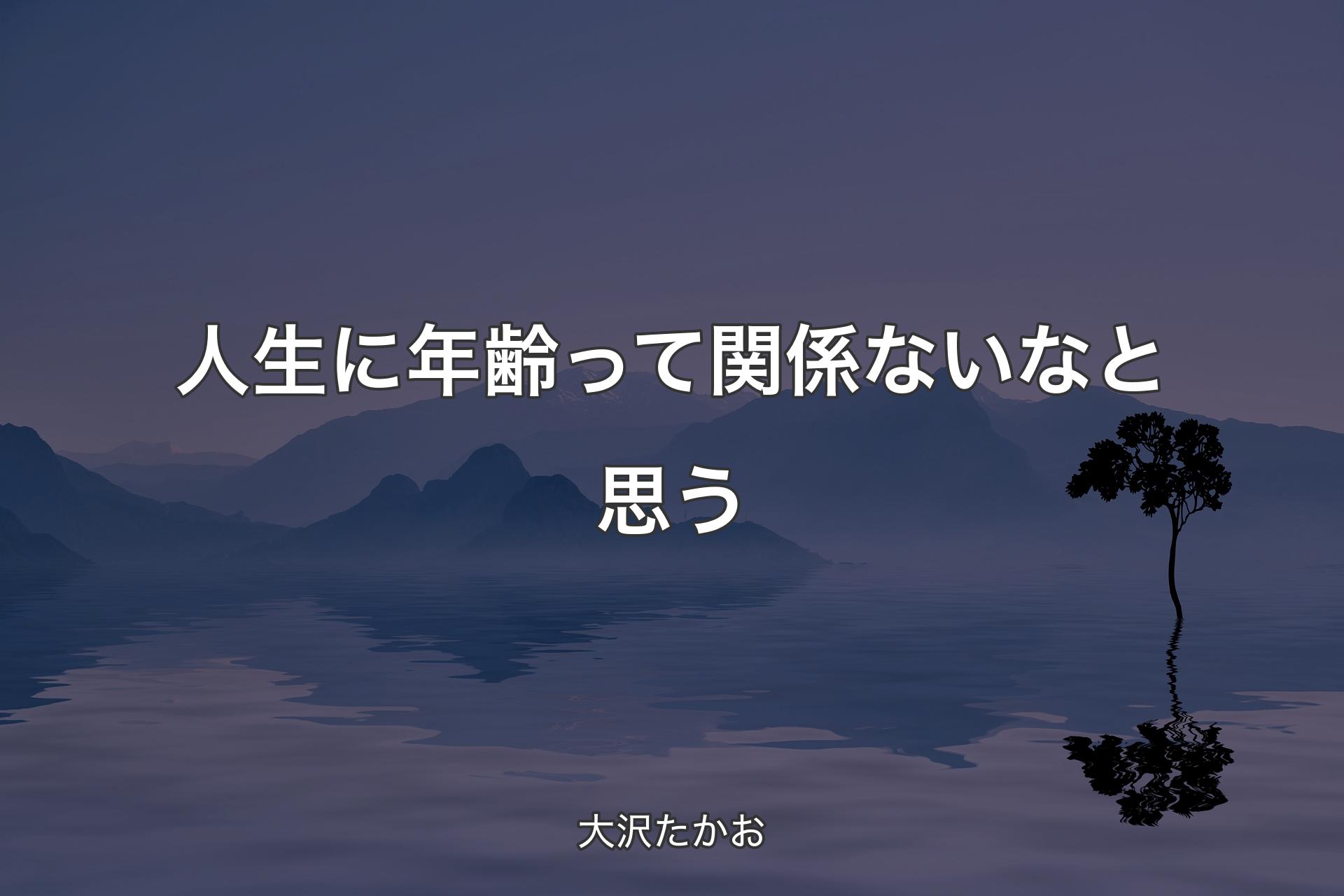 【背景4】人生に年齢って関係ないなと思う - 大沢たかお