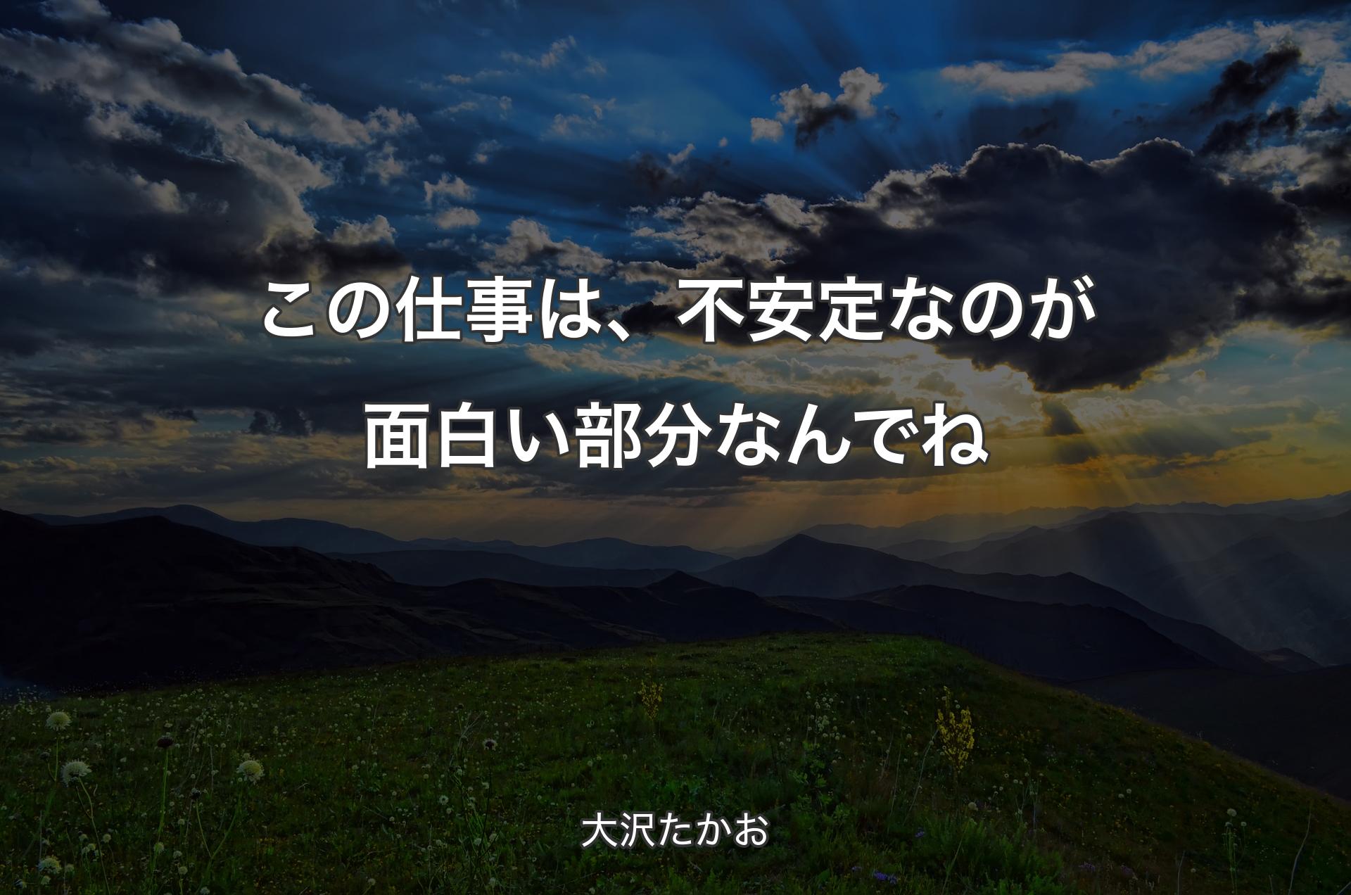 この仕事は、不安定なのが面白い部分なんでね - 大沢たかお